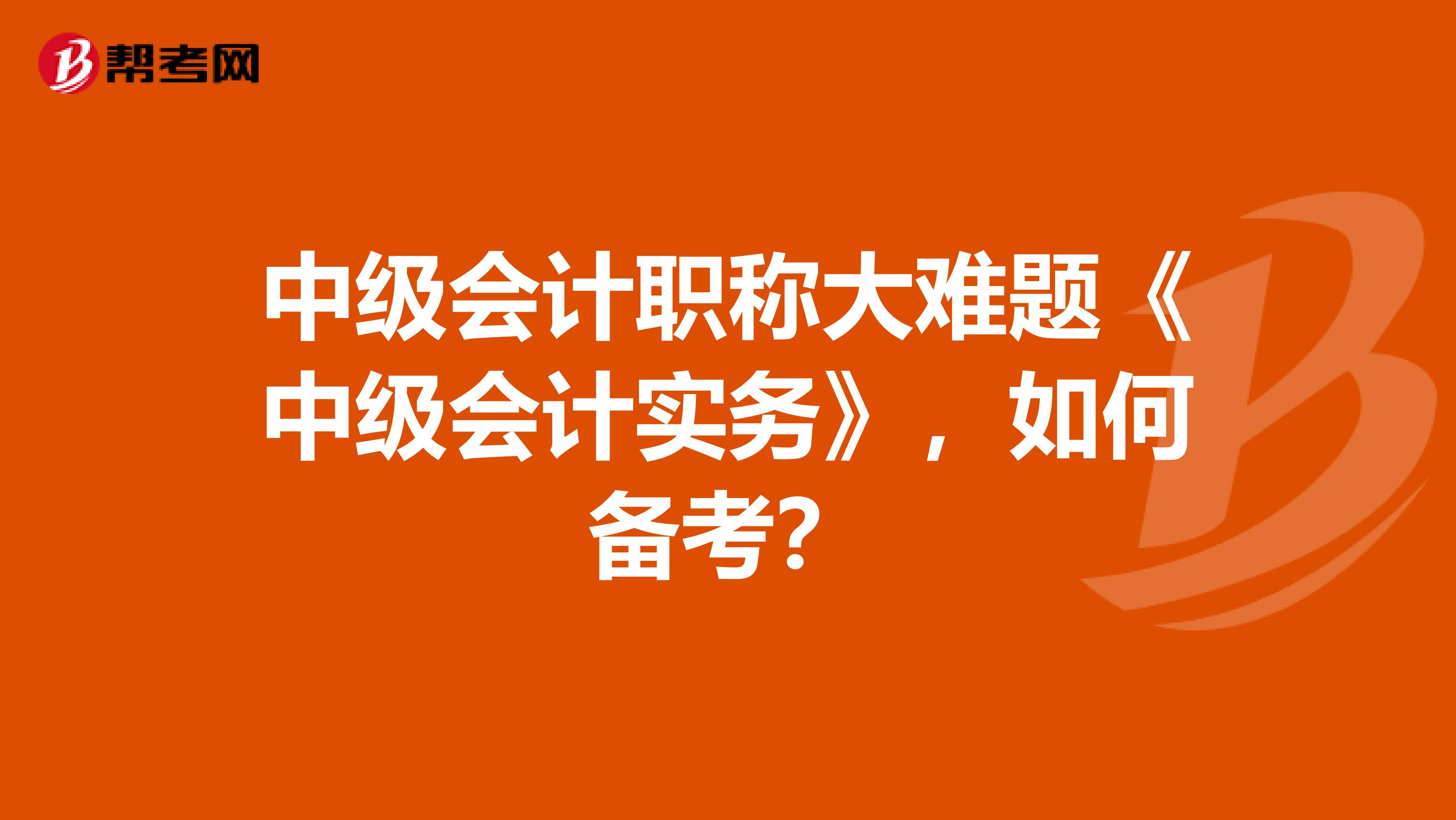 中级会计职称大难题《中级会计实务》，如何备考？