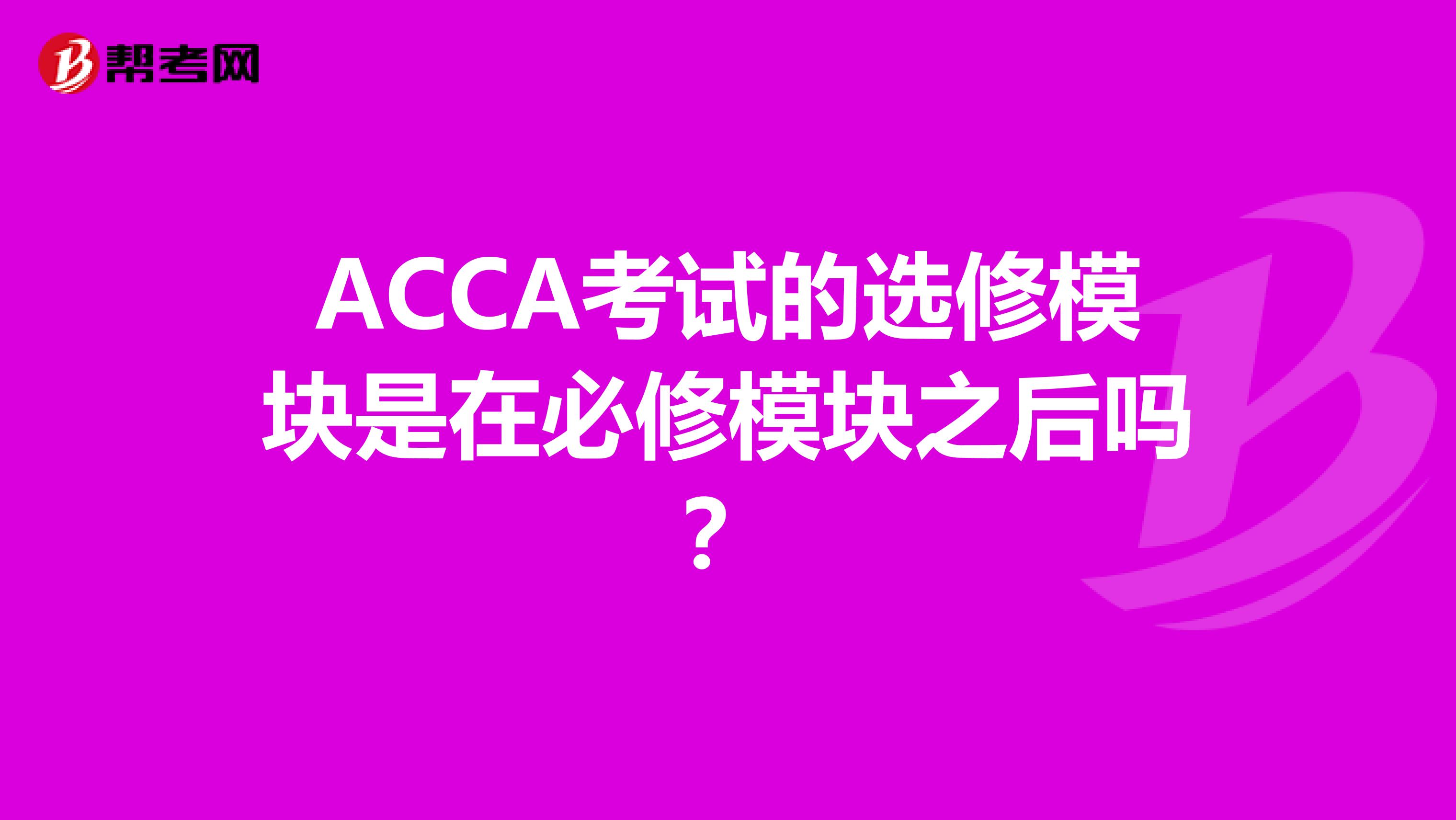 ACCA考试的选修模块是在必修模块之后吗？