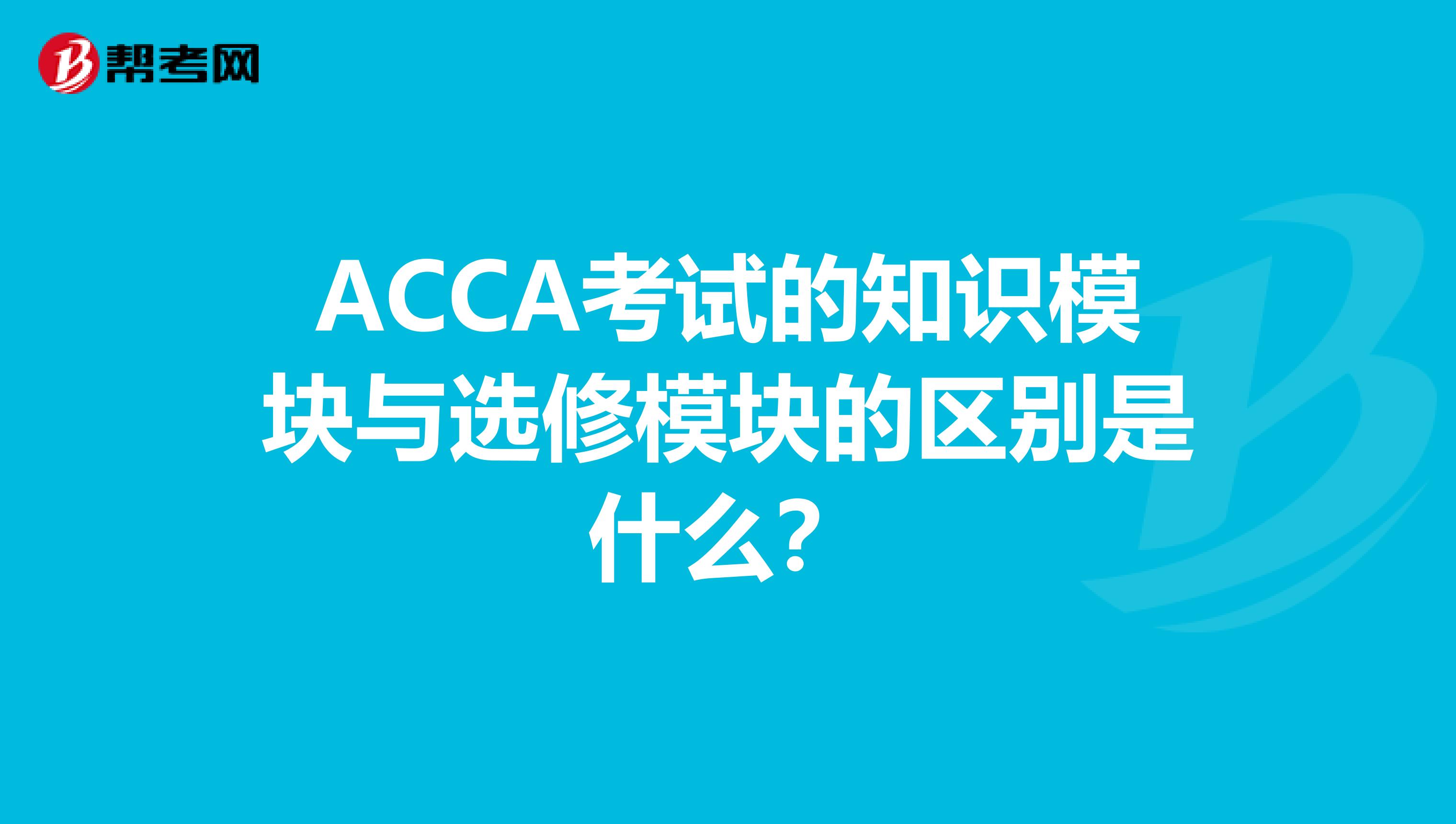 ACCA考試的知識模塊與選修模塊的區別是什么？