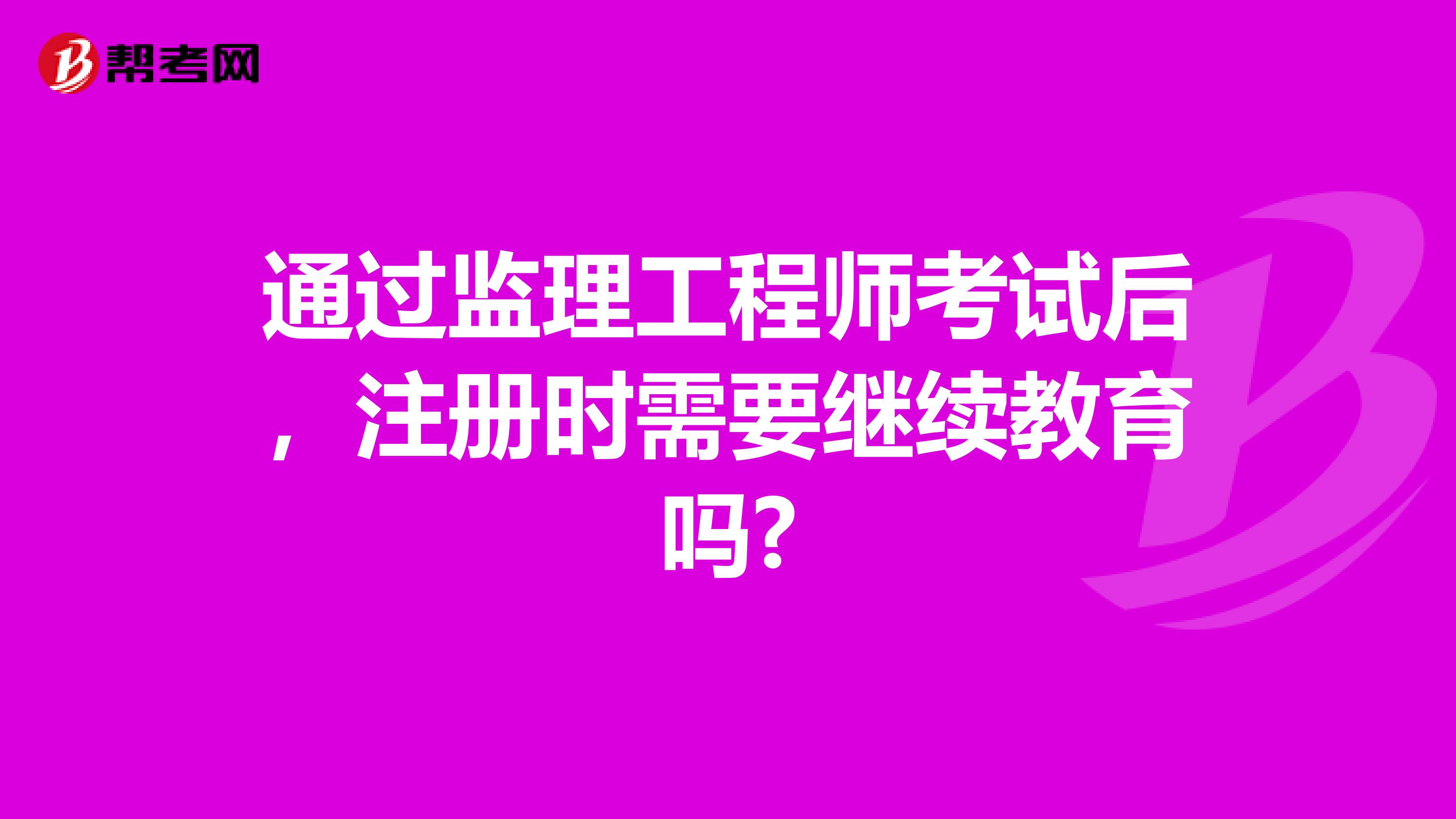 通过监理工程师考试后，注册时需要继续教育吗?