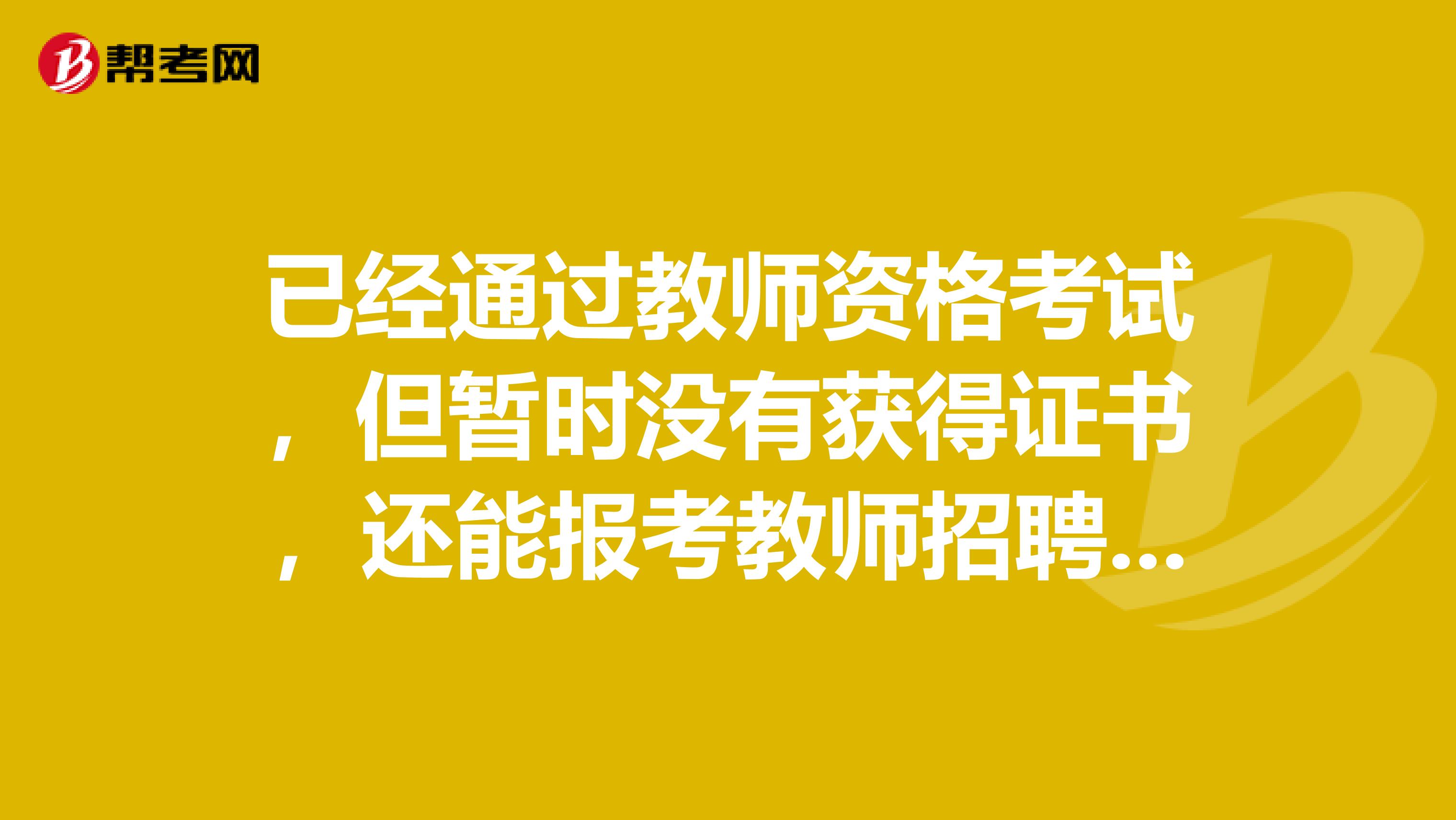 已经通过教师资格考试，但暂时没有获得证书，还能报考教师招聘考试吗？