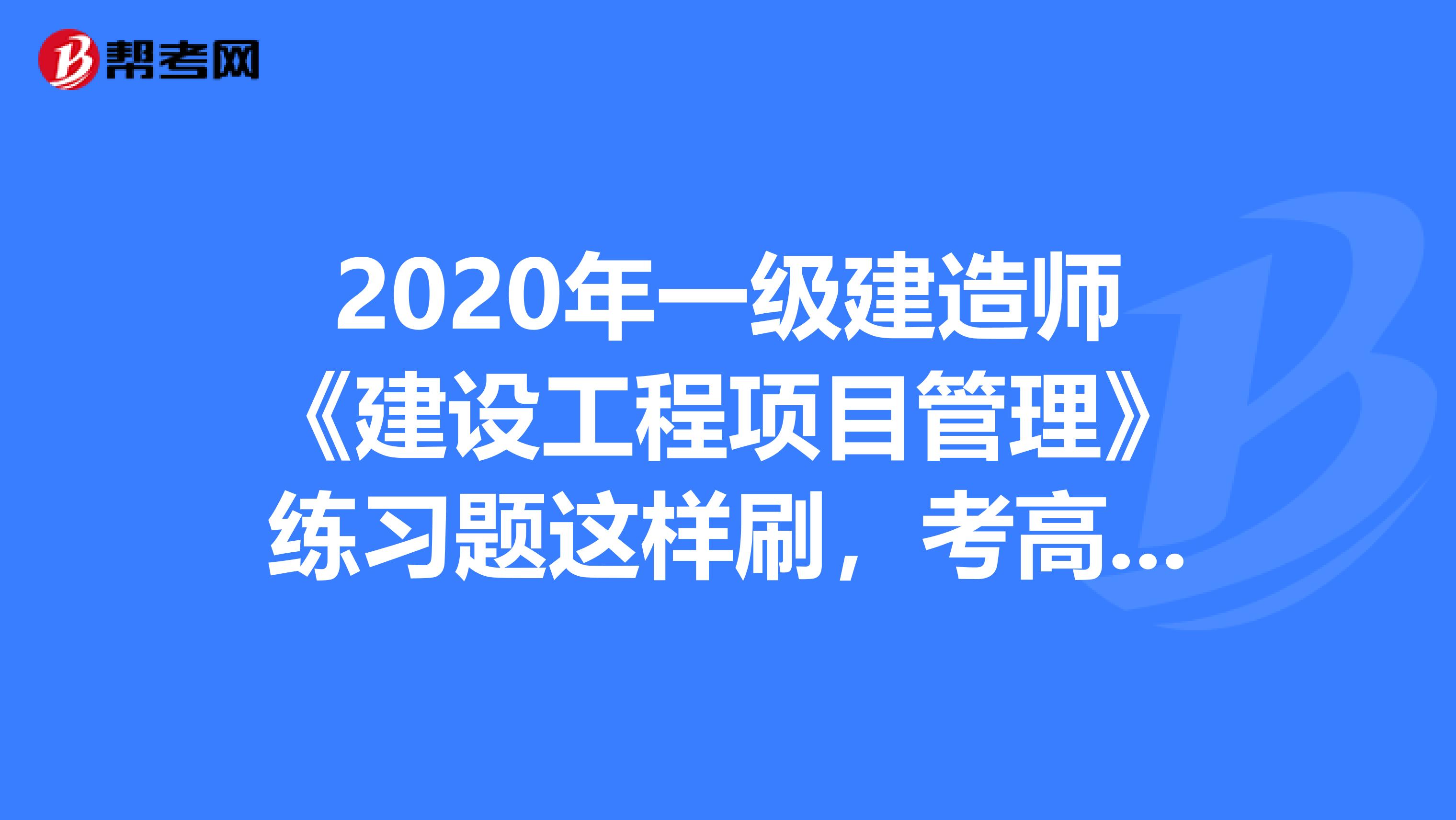 2020年一级建造师《建设工程项目管理》练习题这样刷，考高分不在话下！