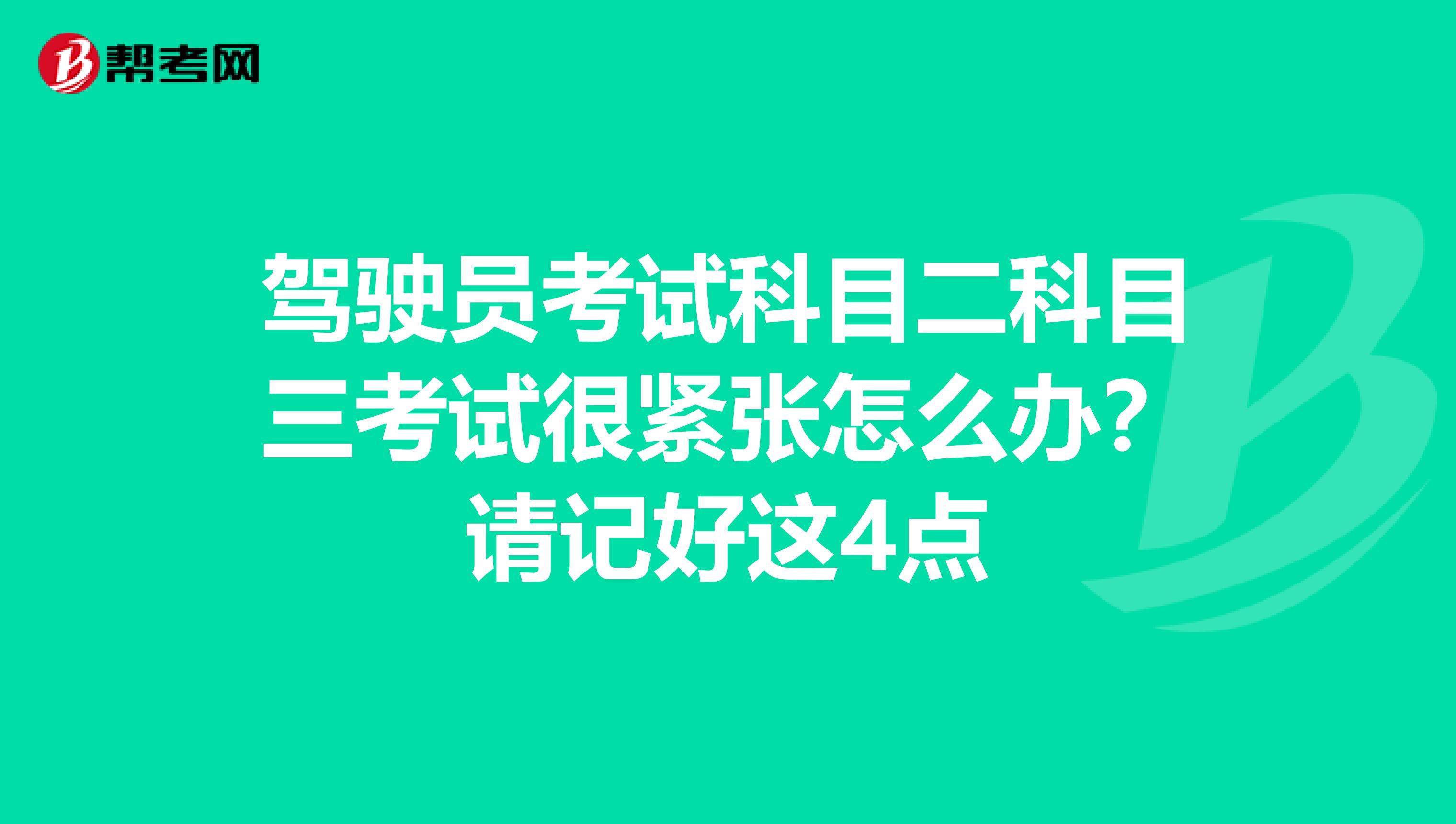 驾驶员考试科目二科目三考试很紧张怎么办？请记好这4点