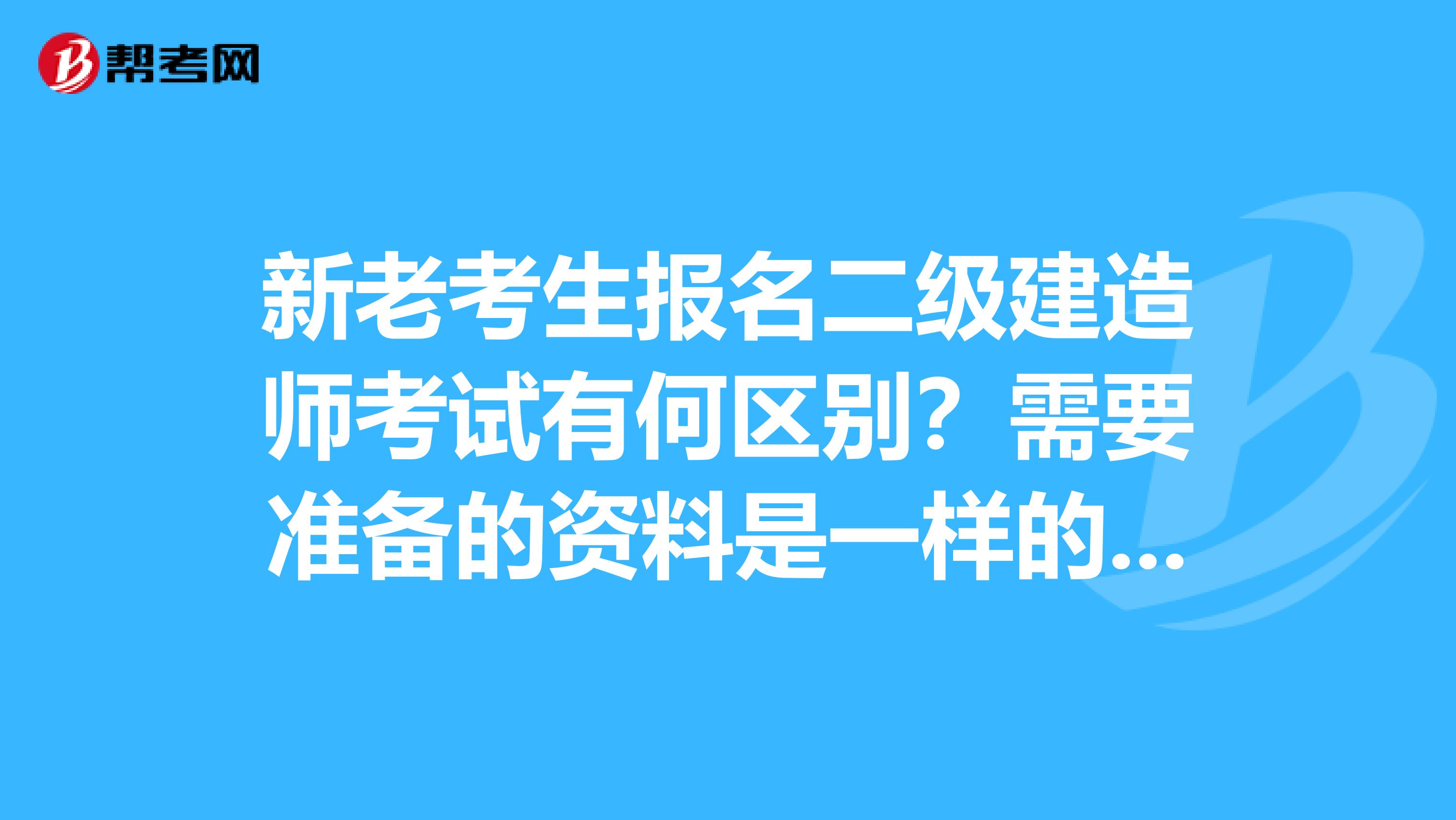 新老考生报名二级建造师考试有何区别？需要准备的资料是一样的吗？