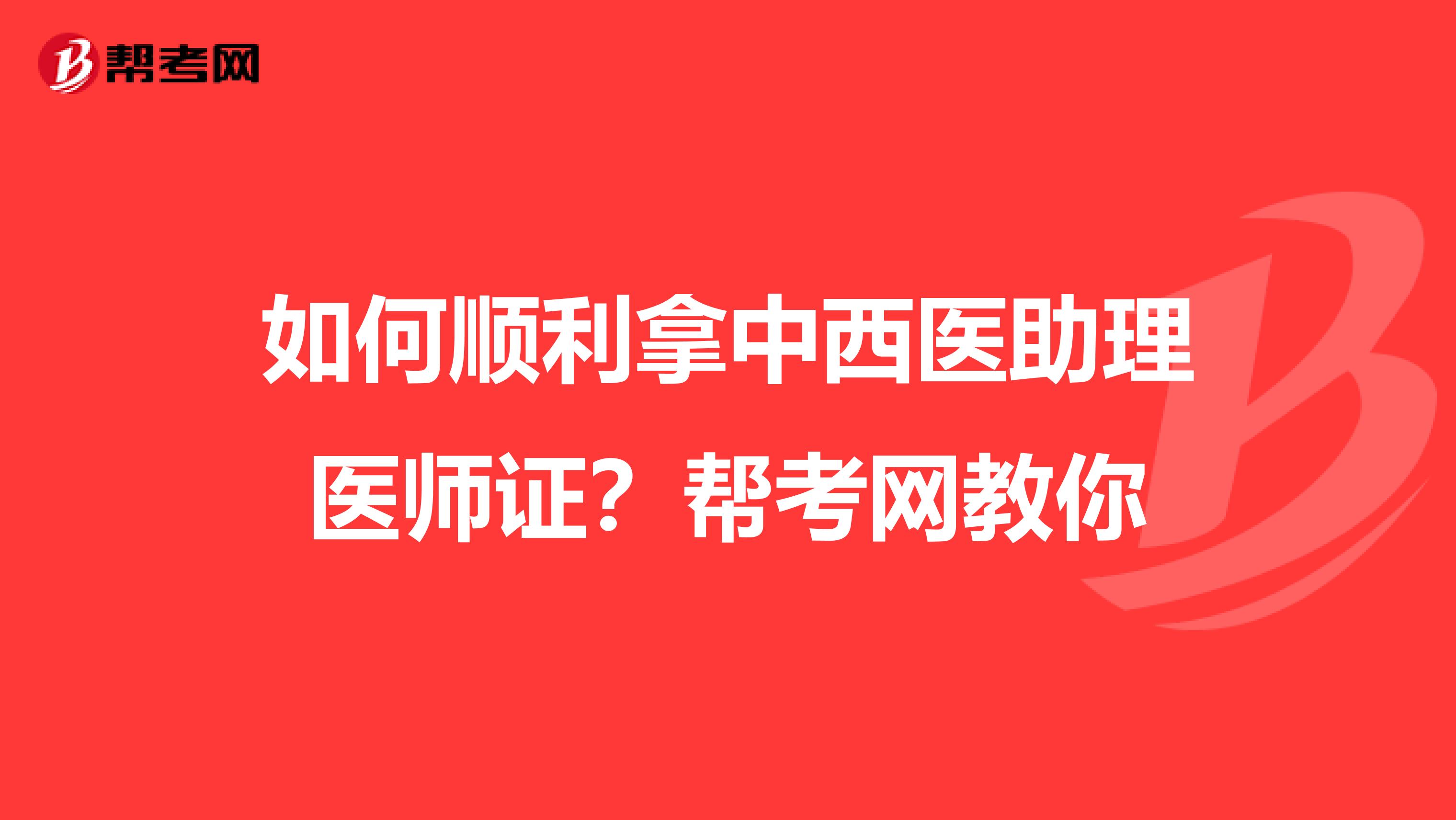 如何顺利拿中西医助理医师证？帮考网教你