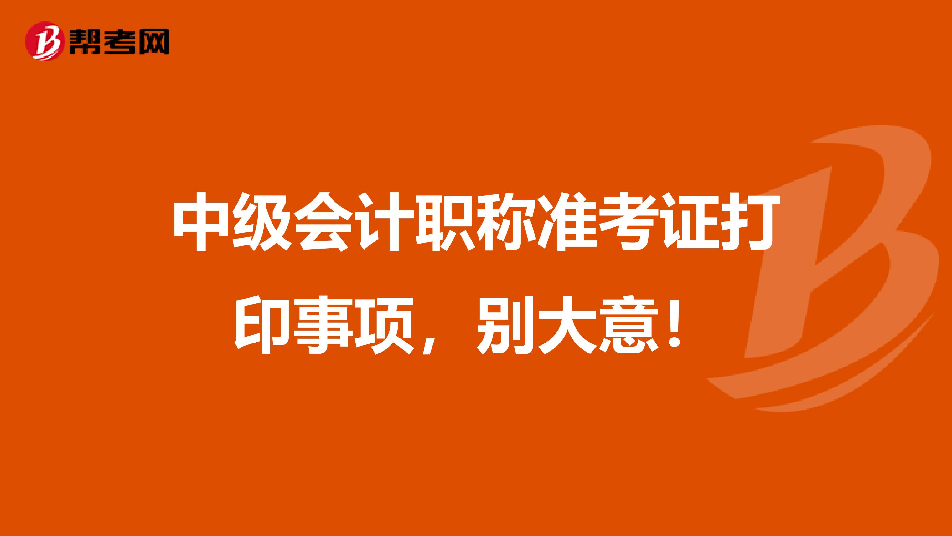 中级会计职称准考证打印事项，别大意！