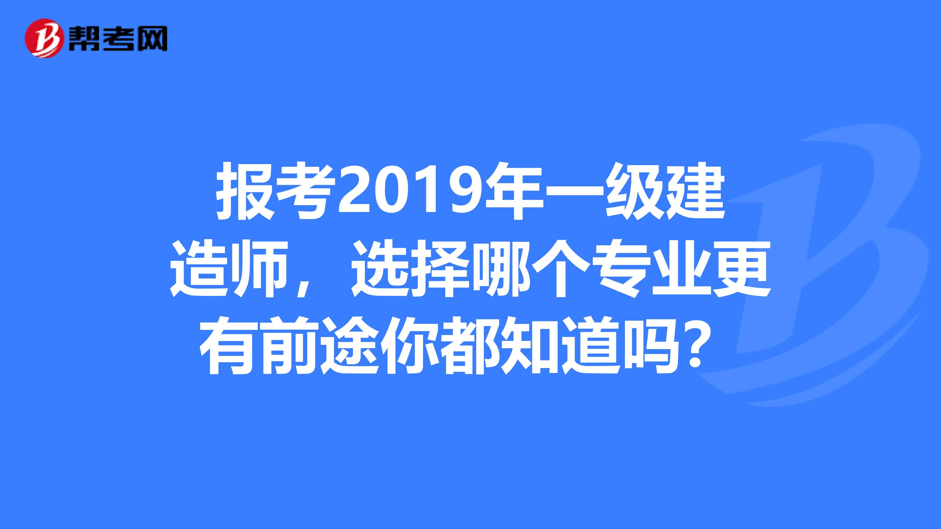 报考2019年一级建造师，选择哪个专业更有前途你都知道吗？