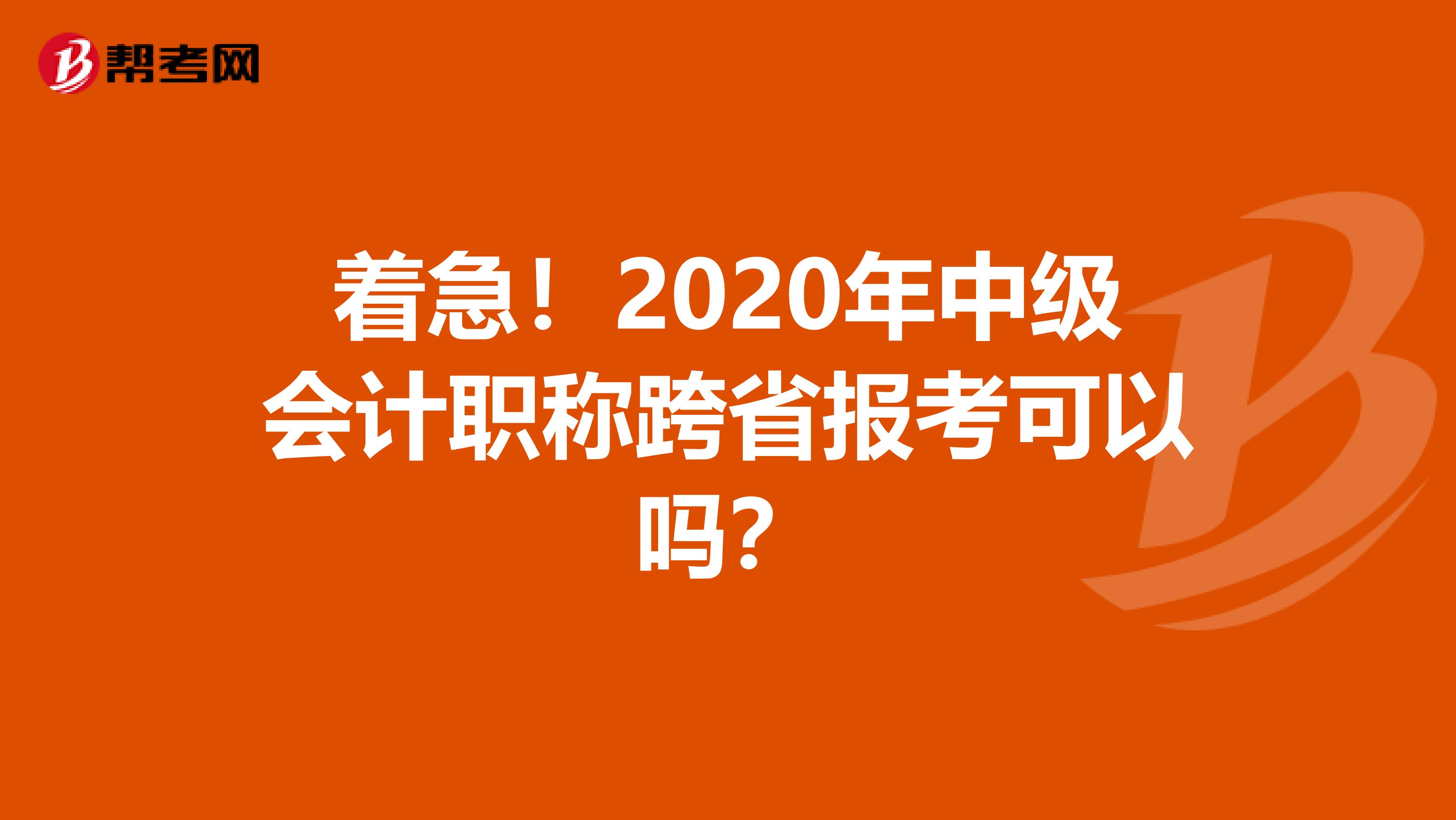 着急！2020年中级会计职称跨省报考可以吗？