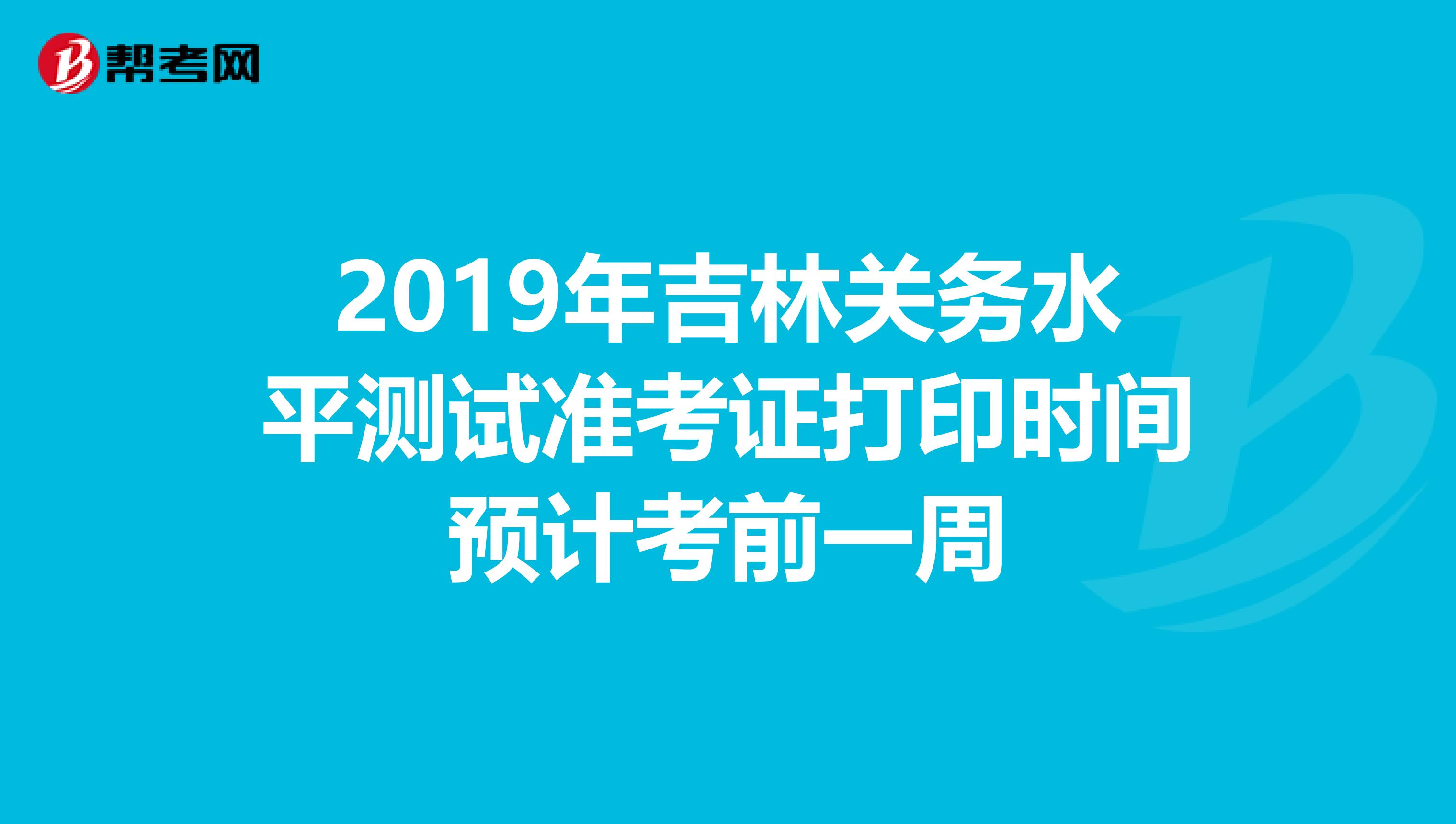 2019年吉林关务水平测试准考证打印时间预计考前一周