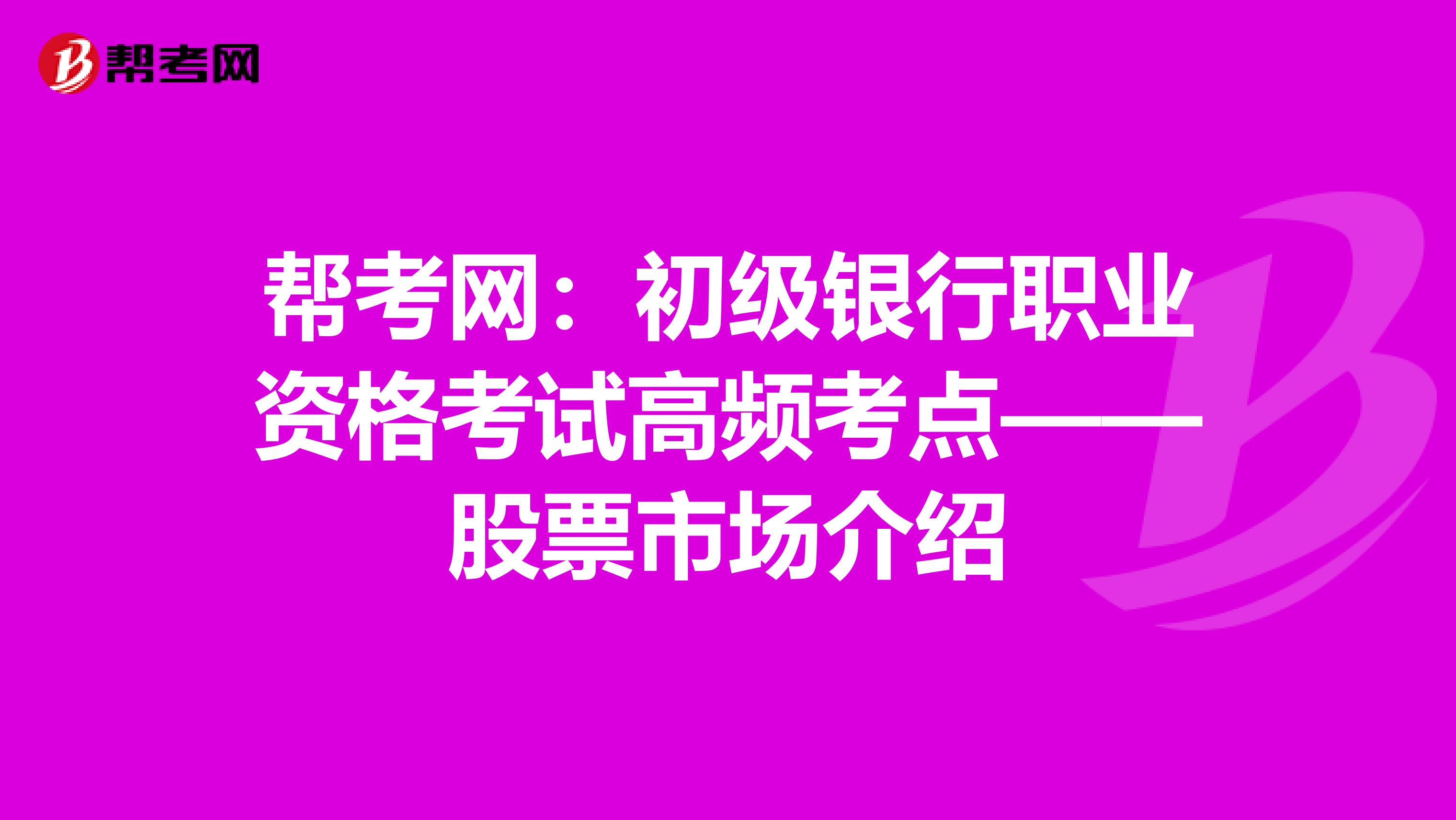 帮考网：初级银行职业资格考试高频考点——股票市场介绍