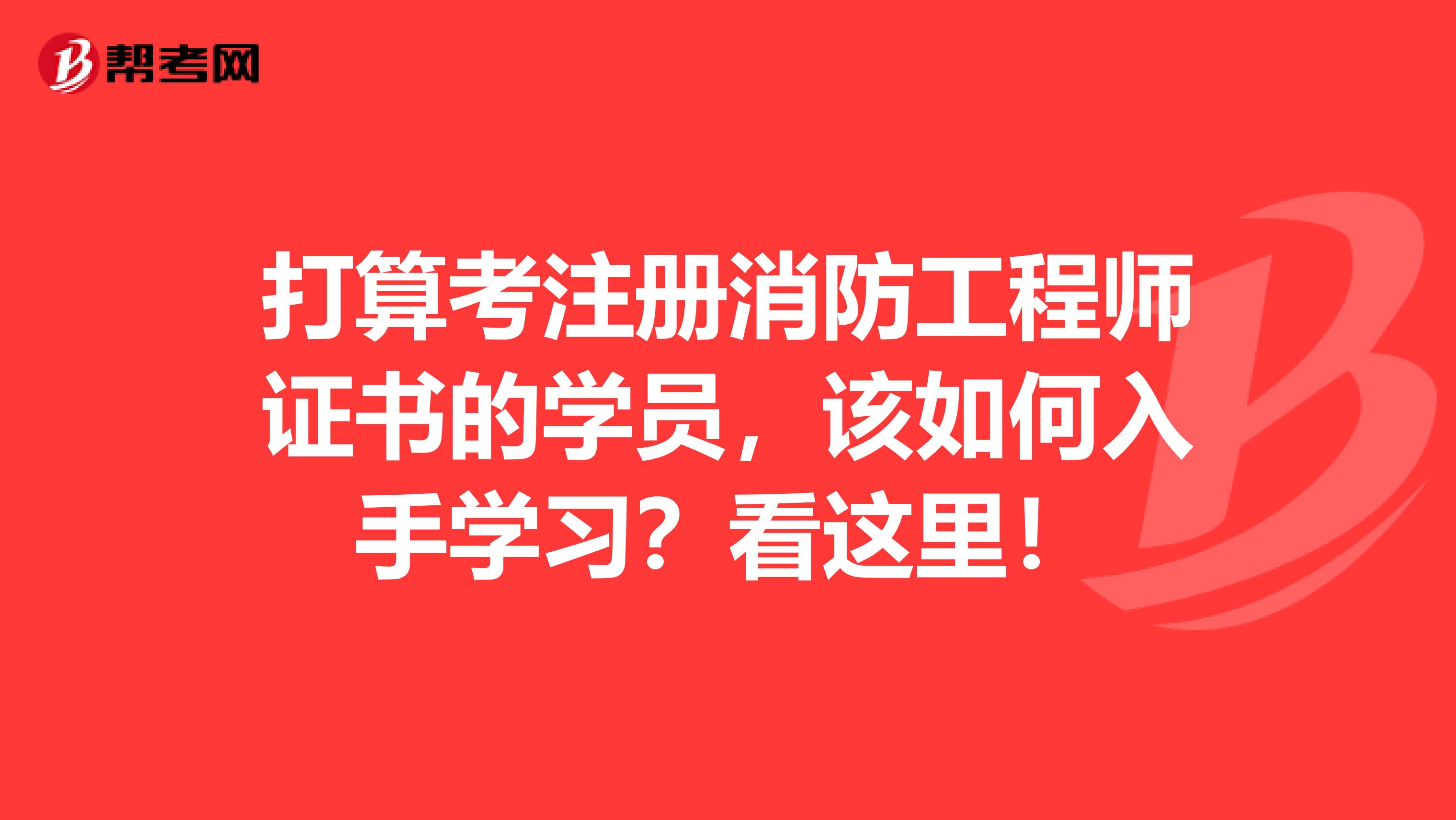 打算考注冊消防工程師證書的學員，該如何入手學習？看這里！