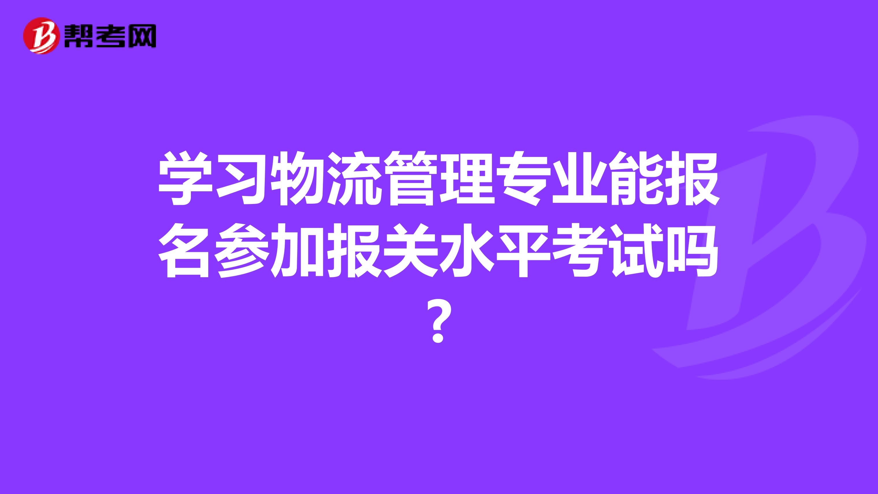 学习物流管理专业能报名参加报关水平考试吗?