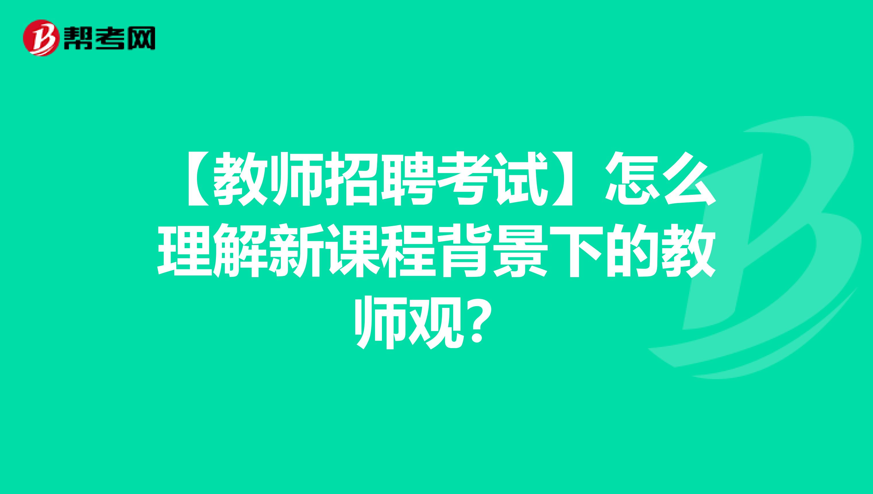【教师招聘考试】怎么理解新课程背景下的教师观？