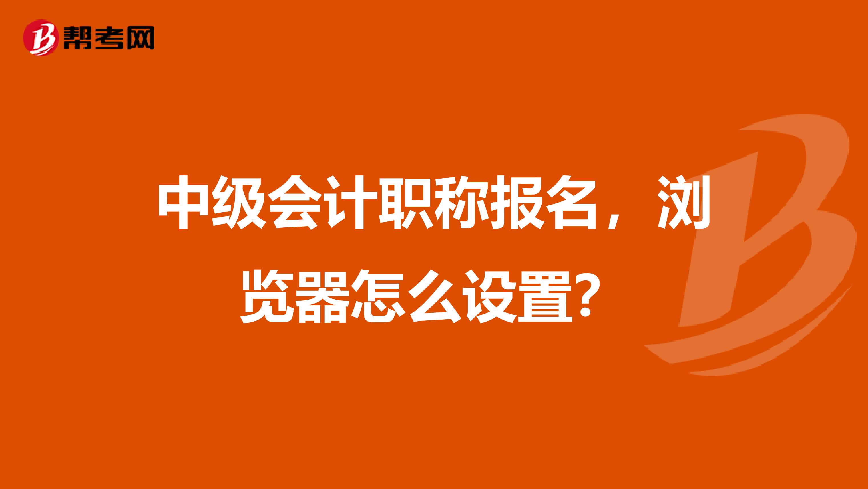 中级会计职称报名，浏览器怎么设置？