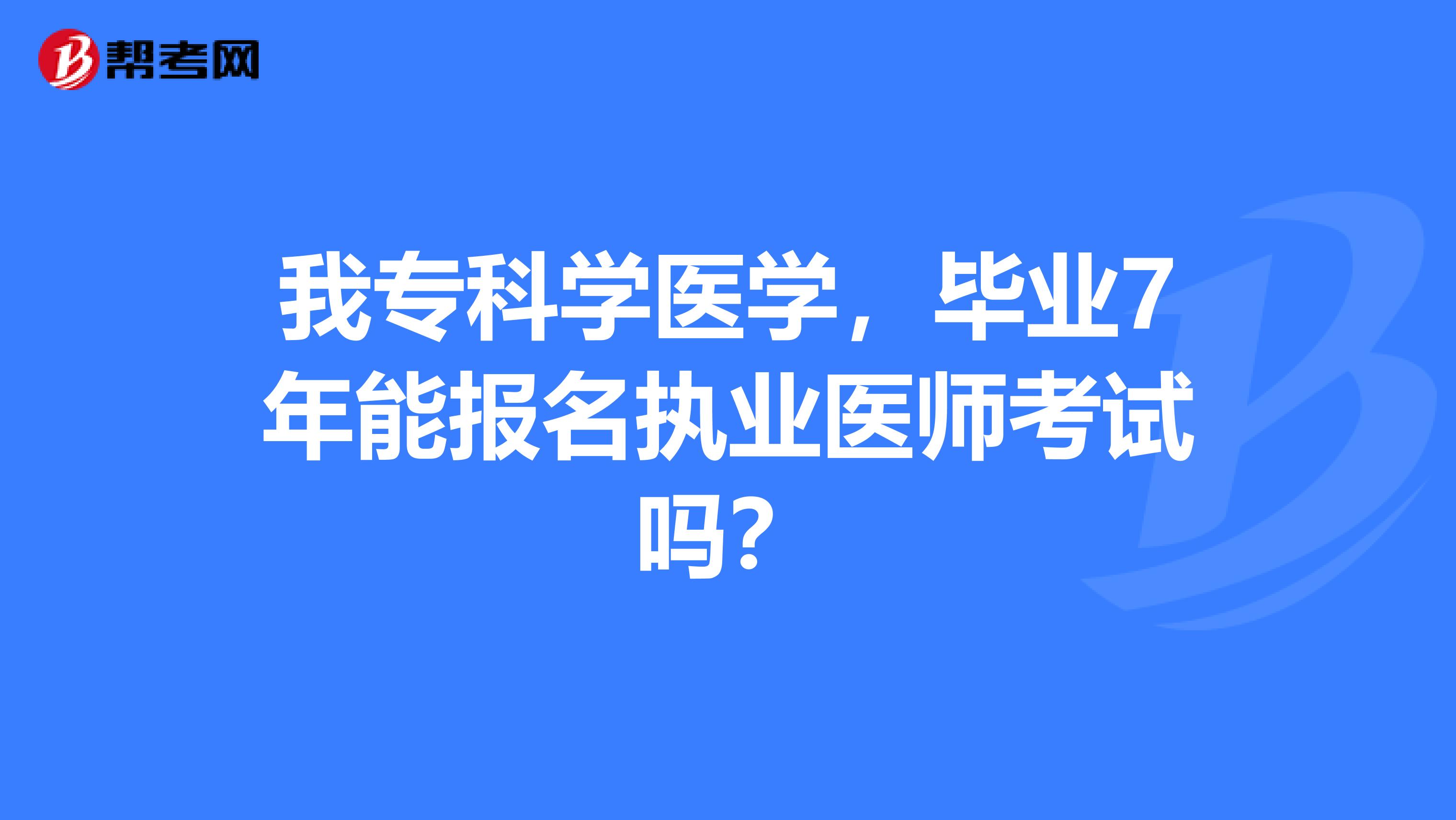 我专科学医学，毕业7年能报名执业医师考试吗？