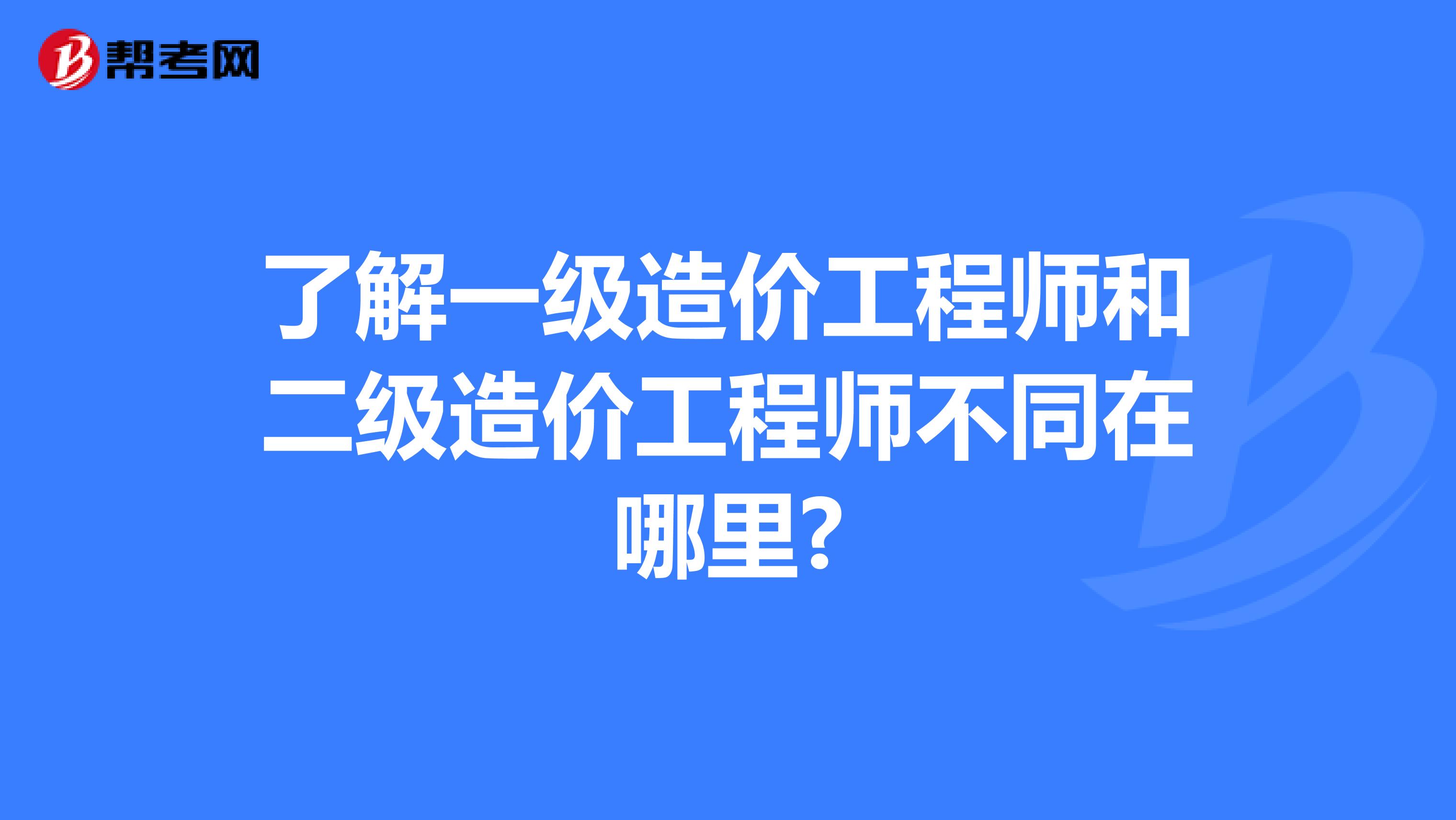 了解一级造价工程师和二级造价工程师不同在哪里?