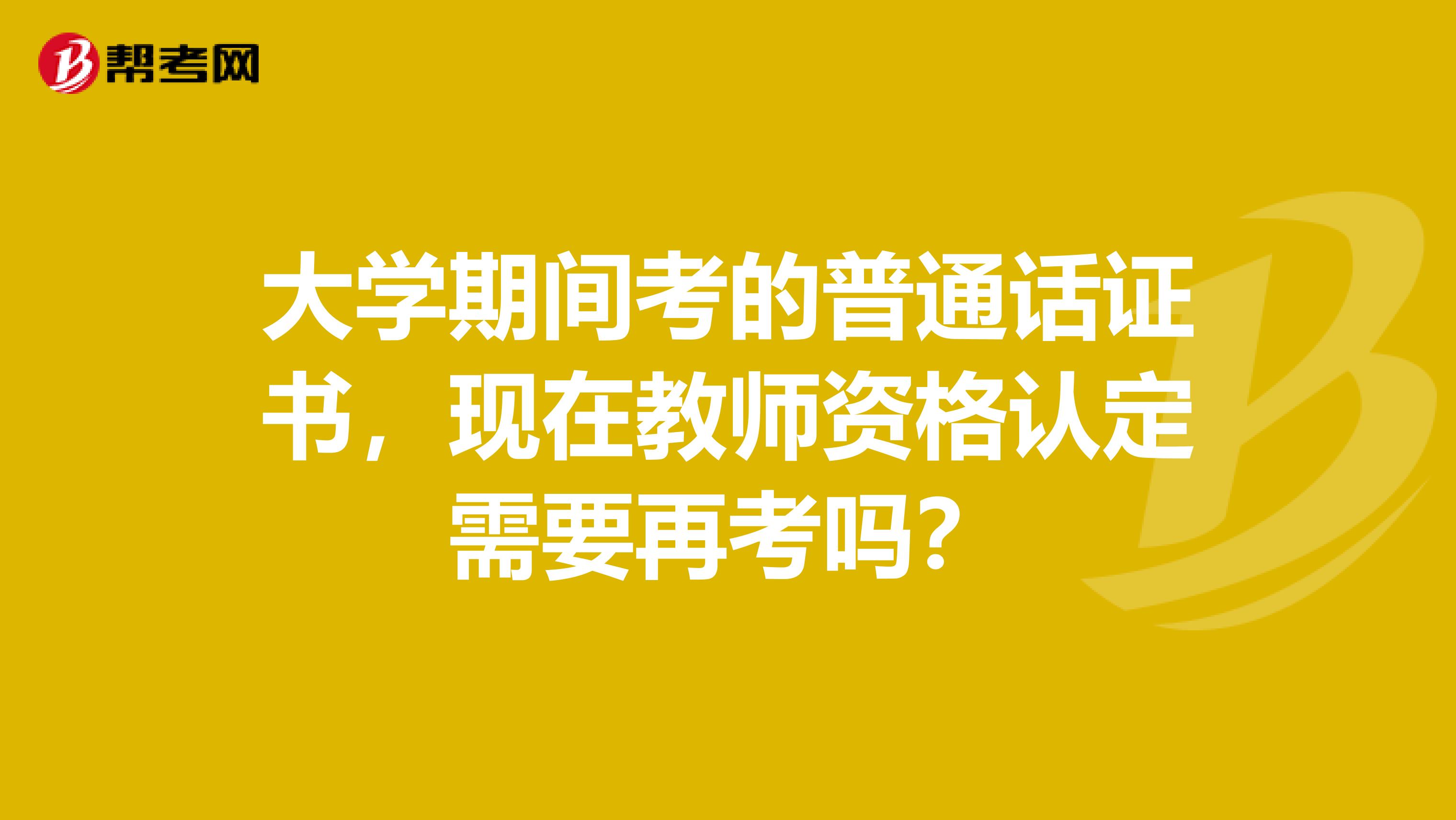 大学期间考的普通话证书，现在教师资格认定需要再考吗？