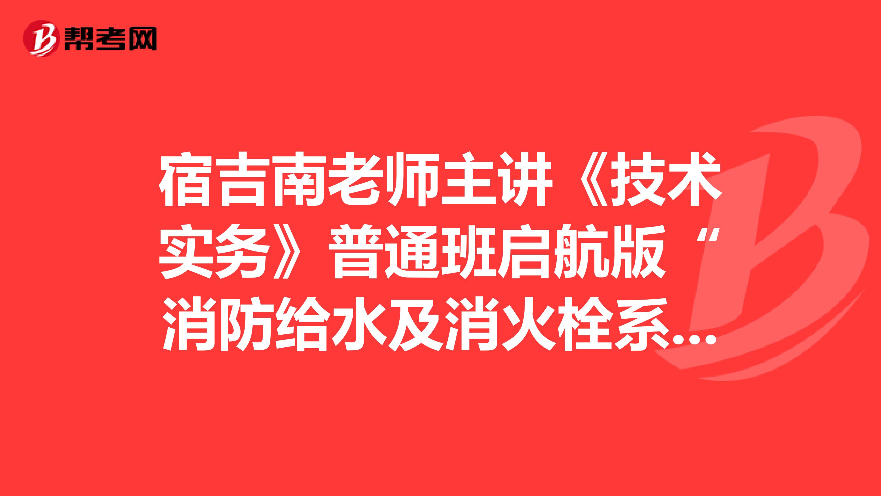 宿吉南老师主讲《技术实务》普通班启航版“消防给水及消火栓系统”问题答案汇总