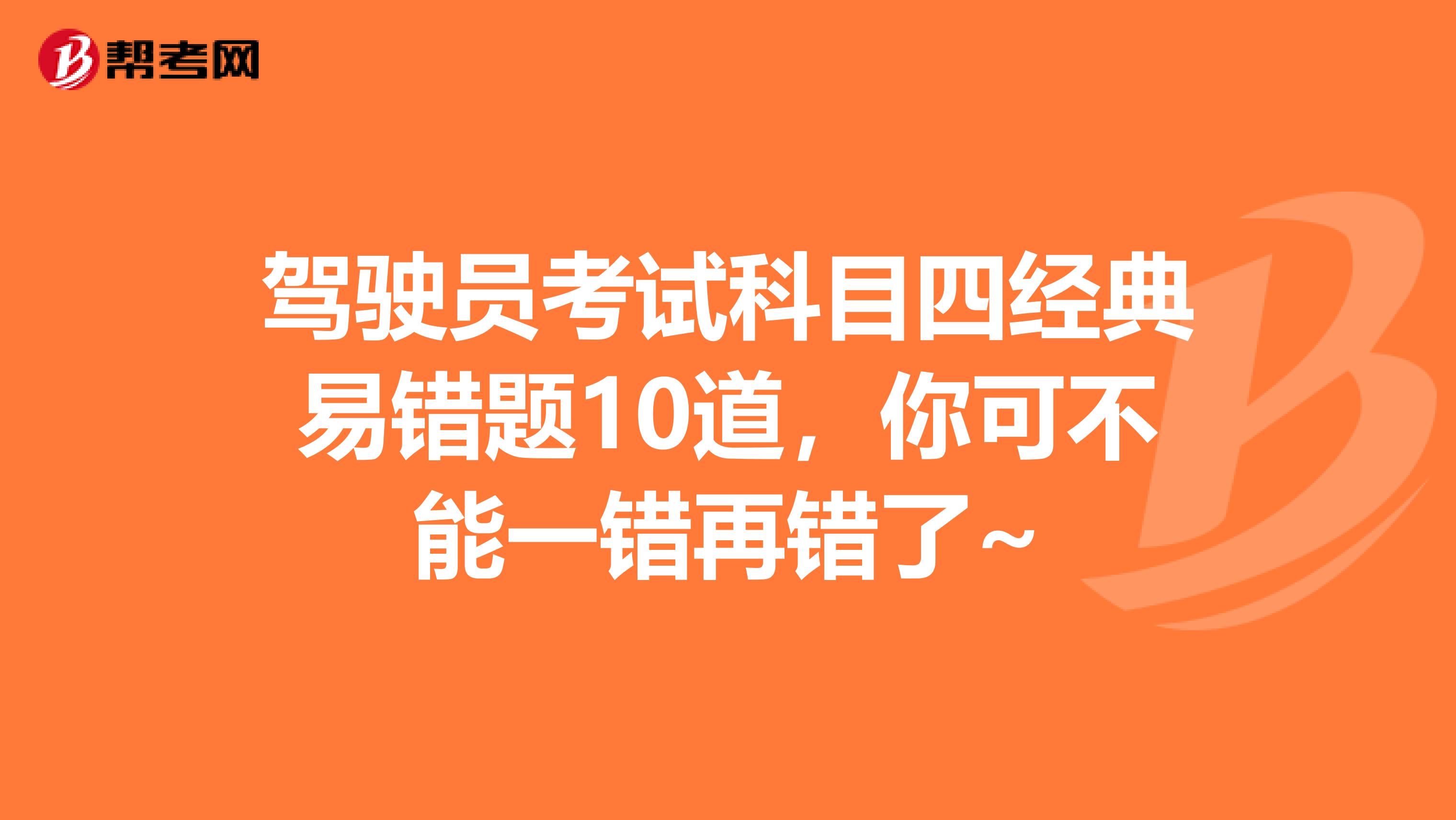 驾驶员考试科目四经典易错题10道，你可不能一错再错了~