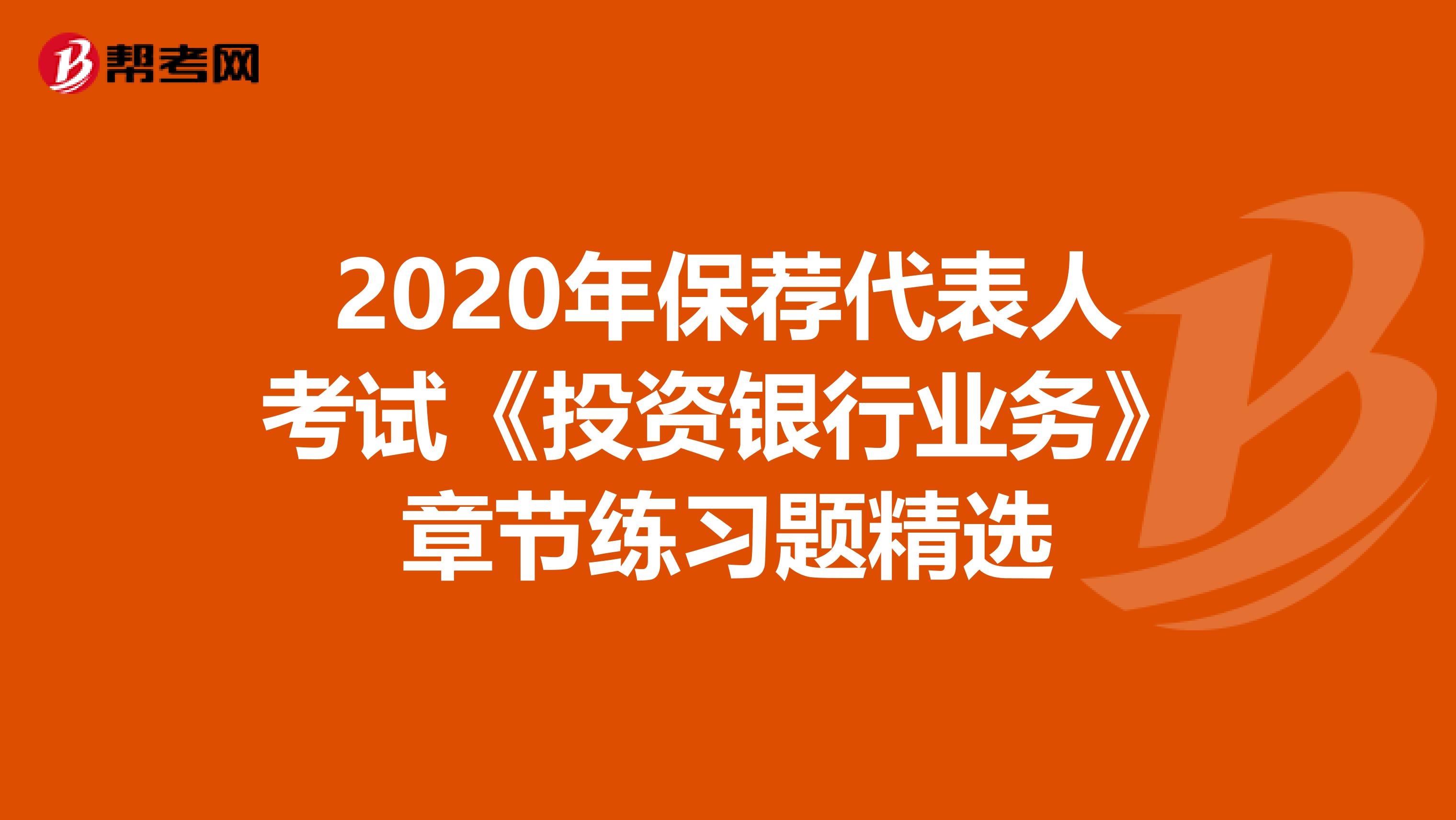 2020年保荐代表人考试《投资银行业务》章节练习题精选