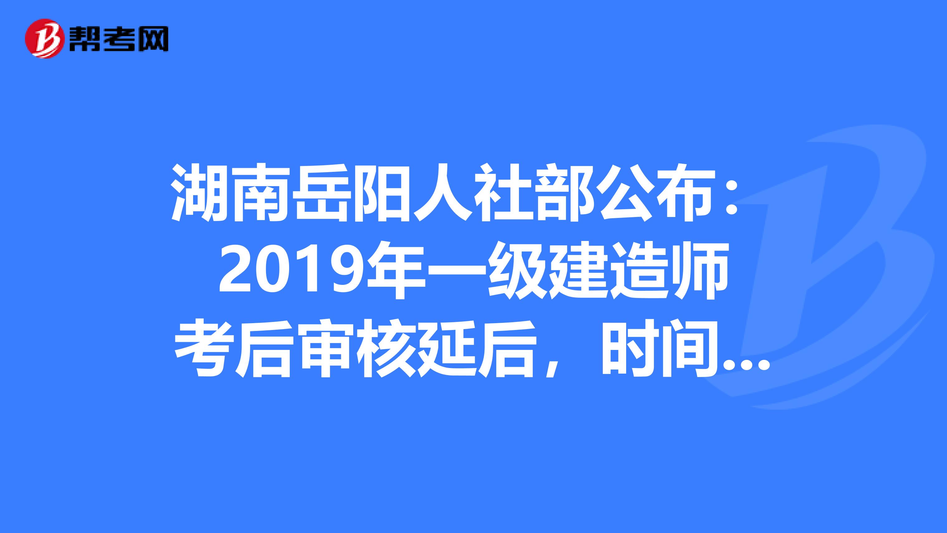 湖南岳阳人社部公布：2019年一级建造师考后审核延后，时间另行通知！