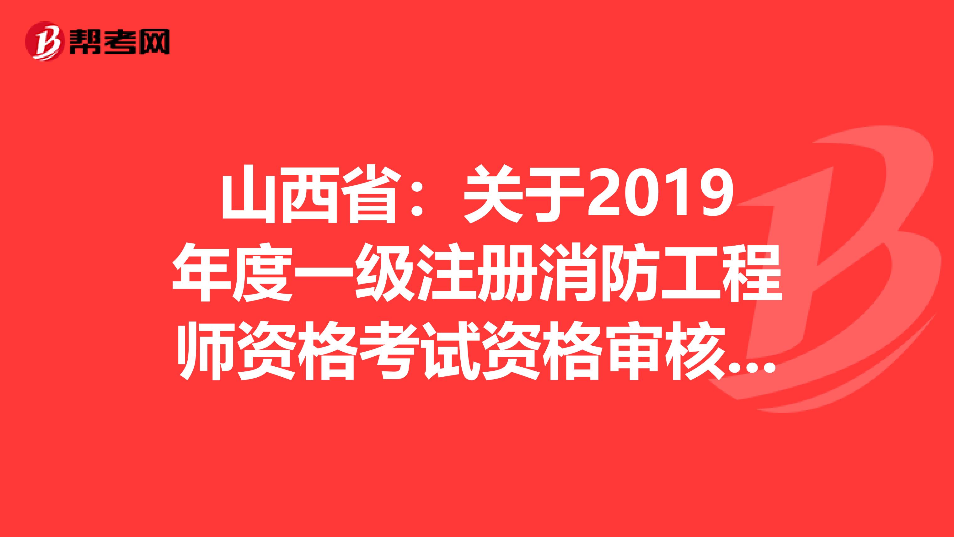 山西省：关于2019年度一级注册消防工程师资格考试资格审核的通告