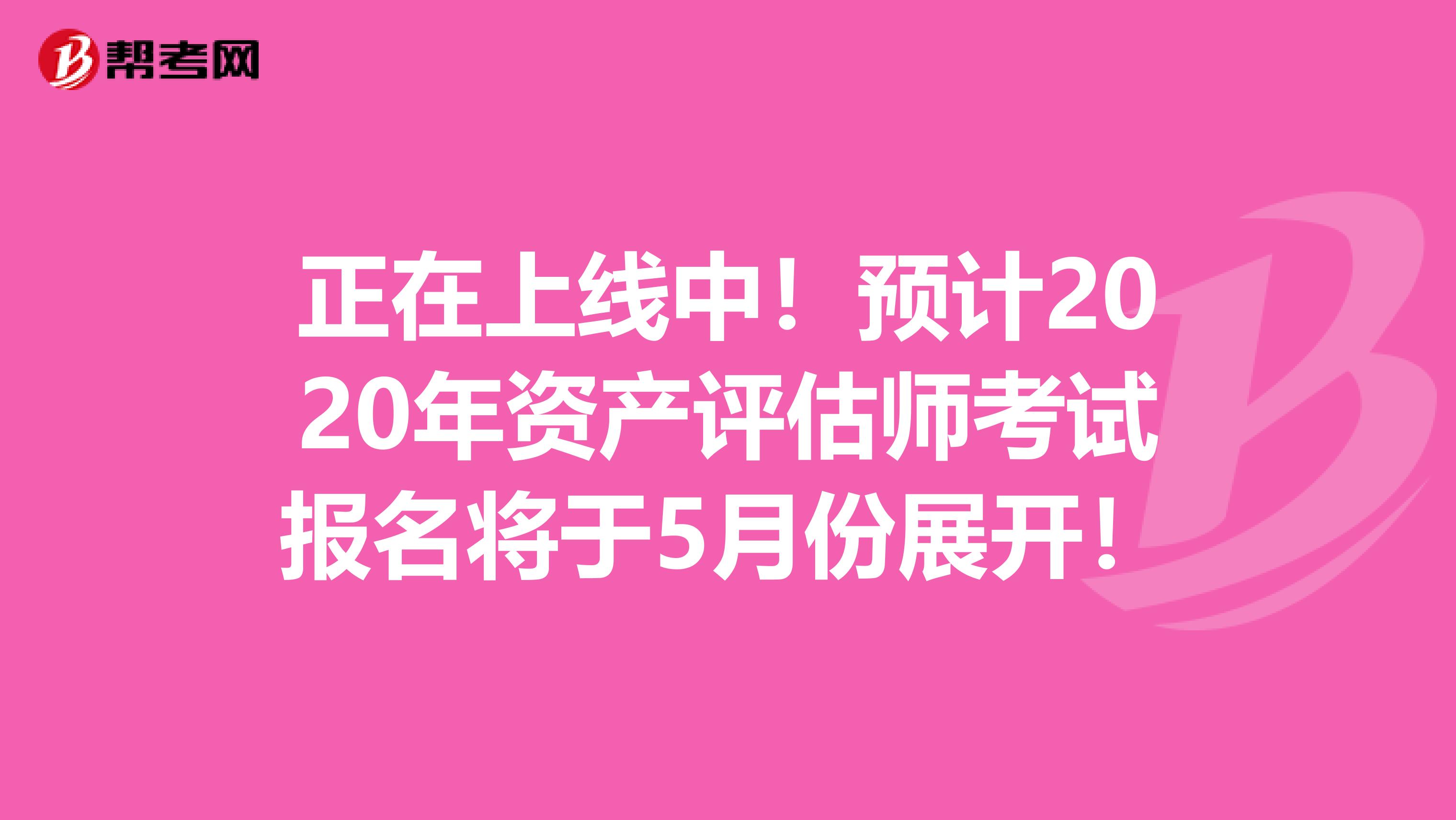 正在上线中！预计2020年资产评估师考试报名将于5月份展开！