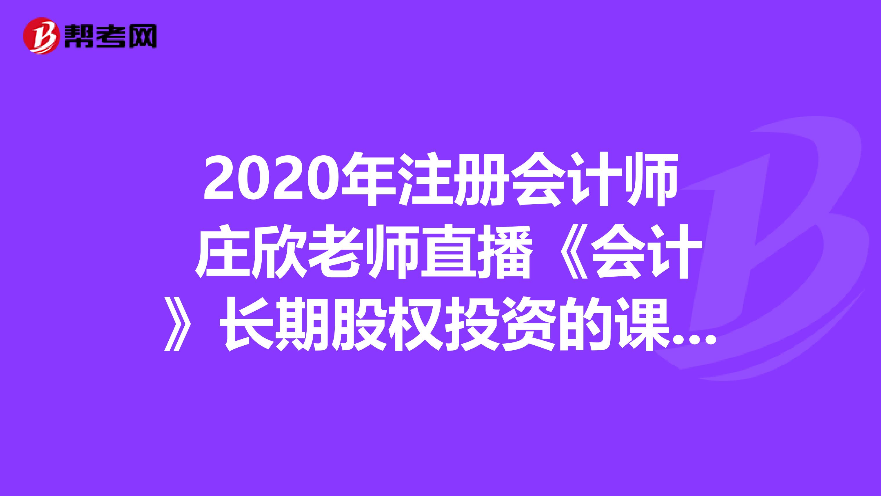 2020年注册会计师 庄欣老师直播《会计》长期股权投资的课堂问题汇总