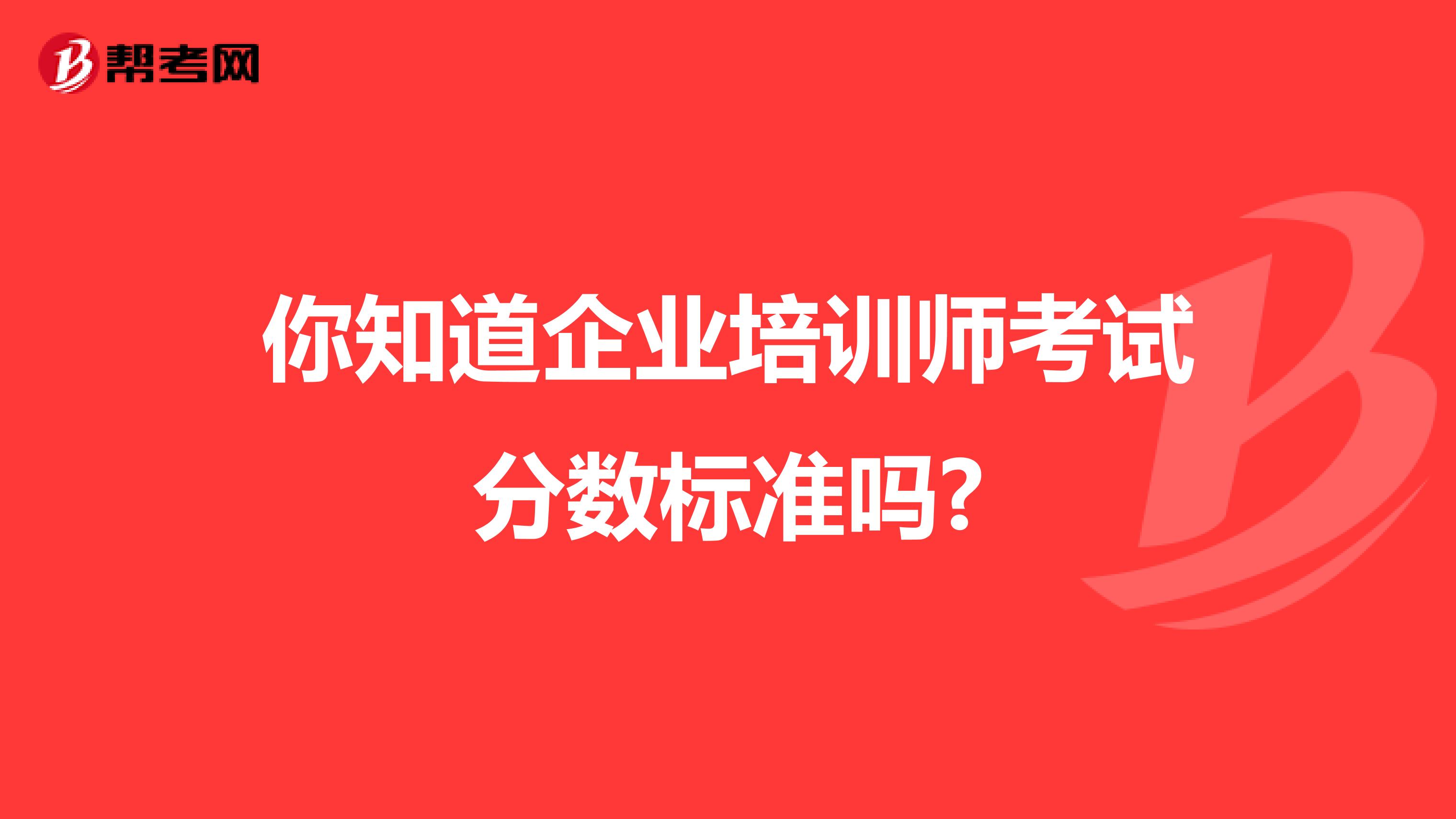 你知道企业培训师考试分数标准吗?