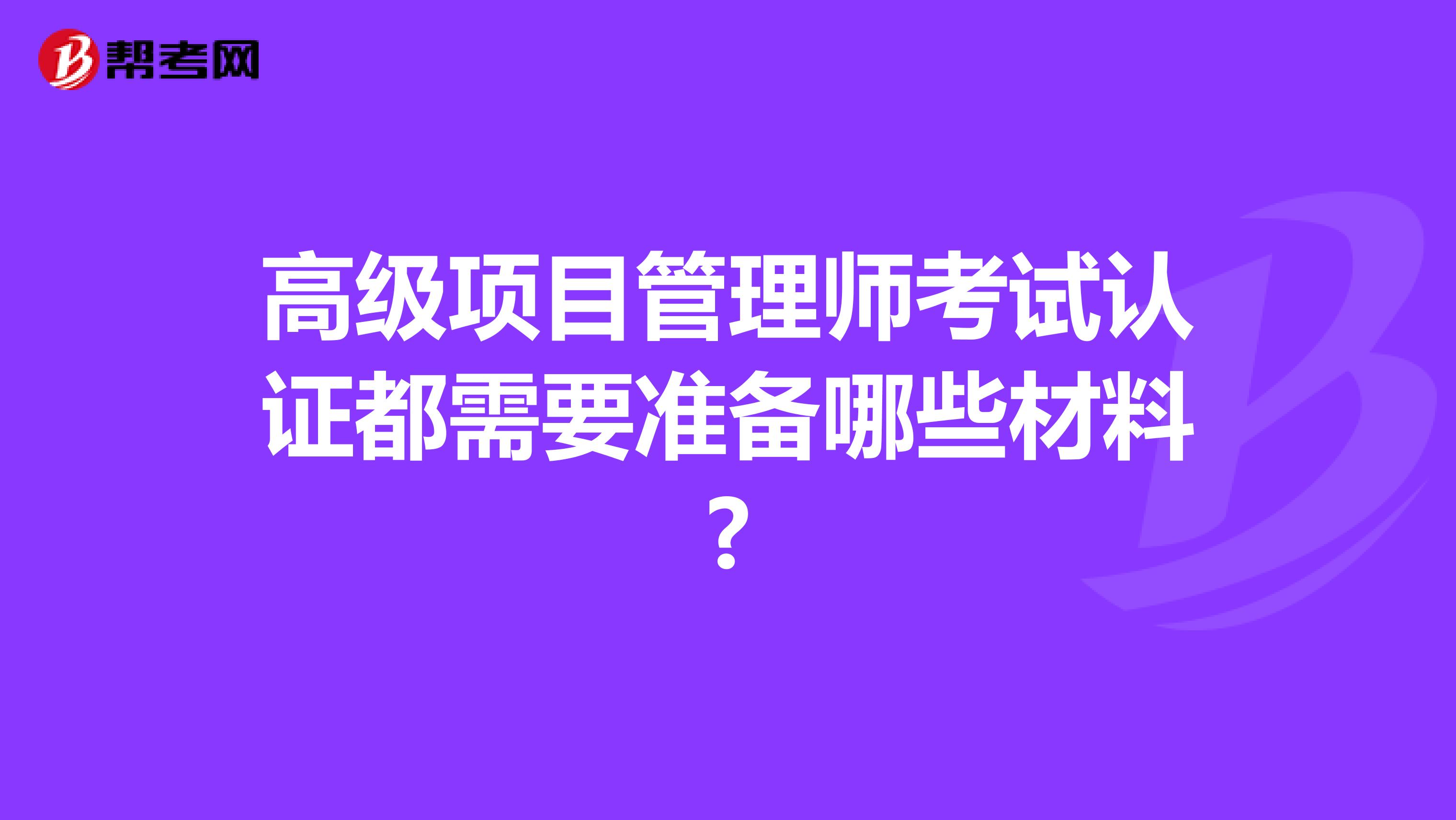 高级项目管理师考试认证都需要准备哪些材料?