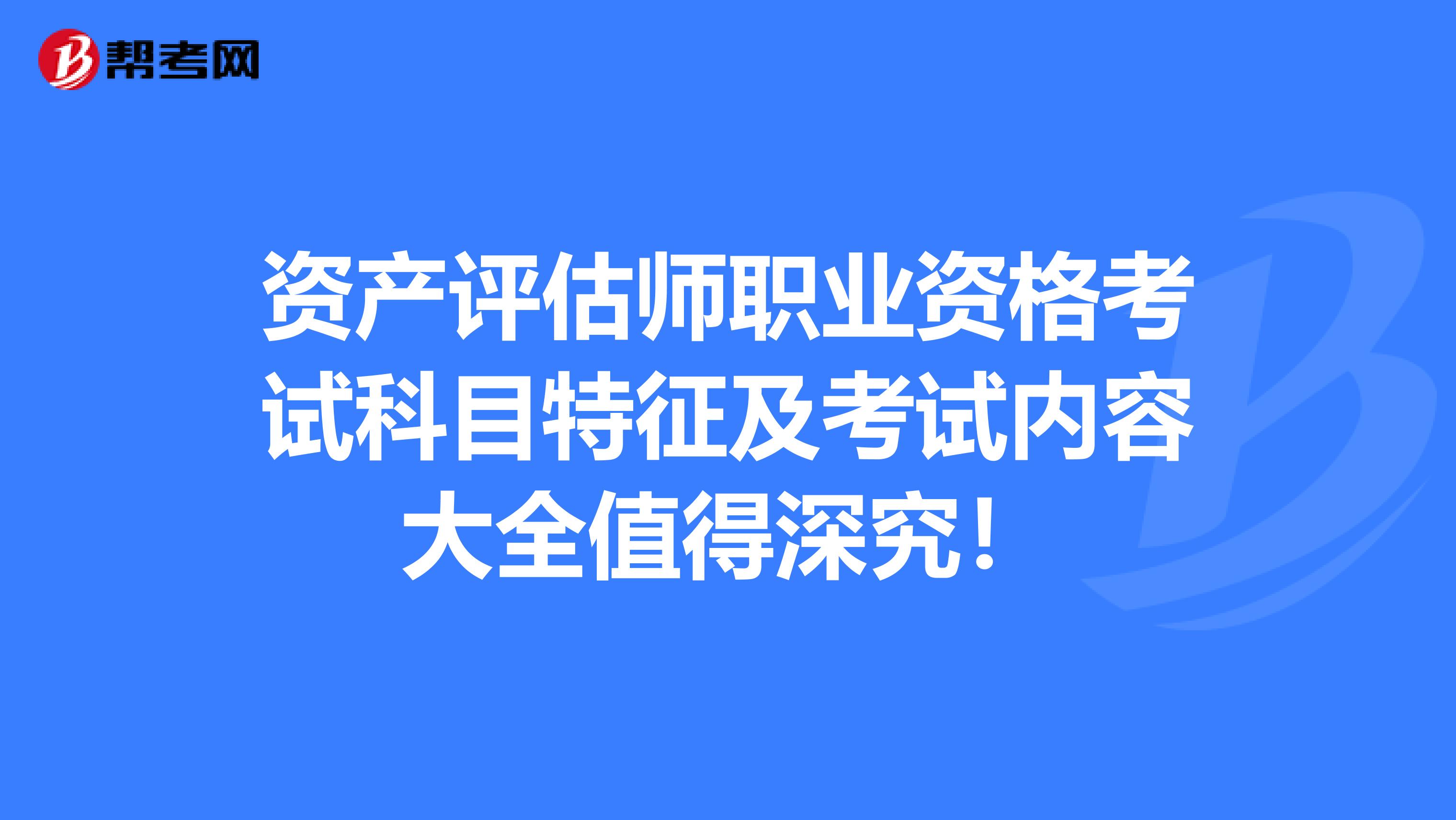 资产评估师职业资格考试科目特征及考试内容大全值得深究！