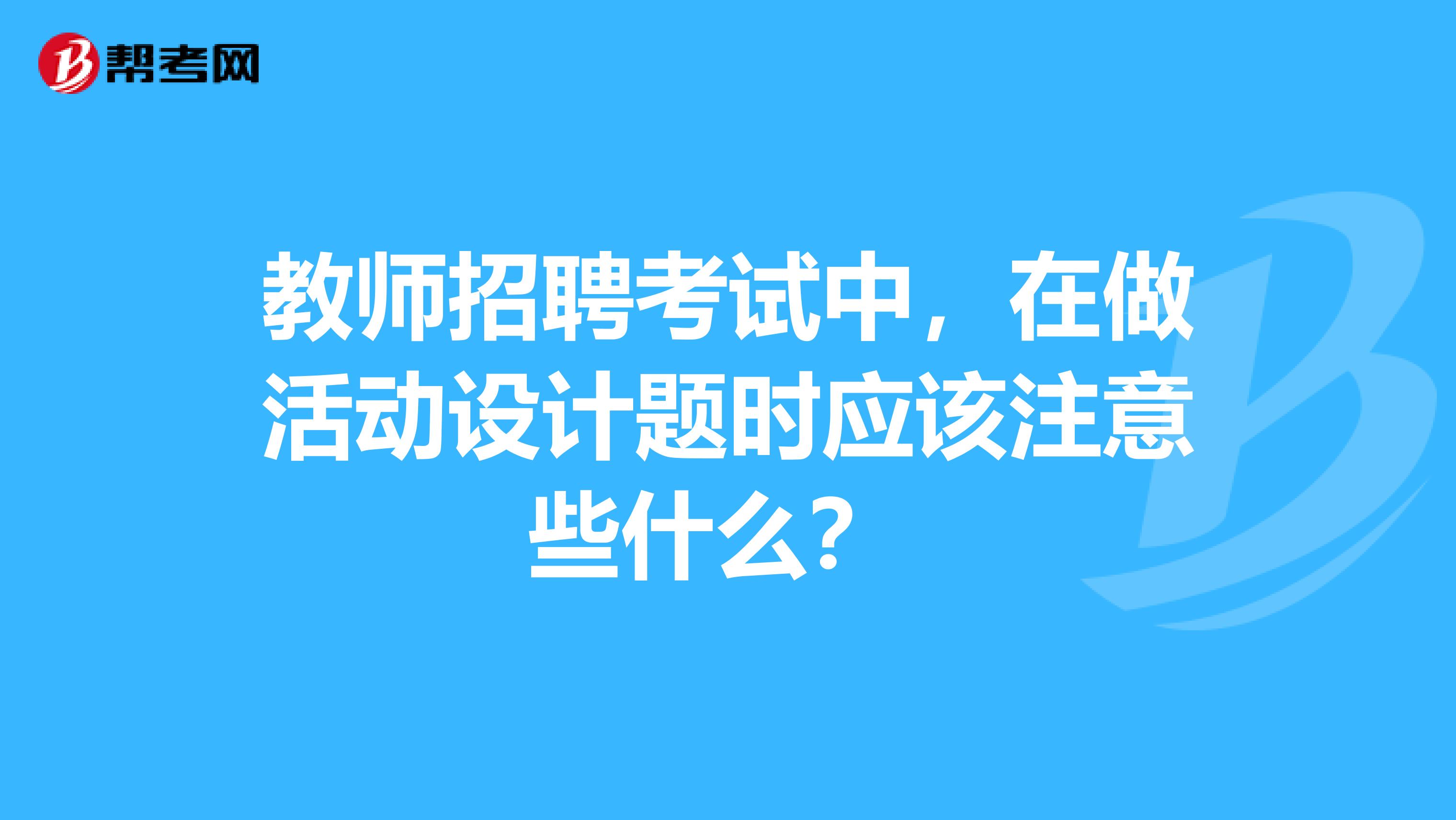 教师招聘考试中，在做活动设计题时应该注意些什么？ 