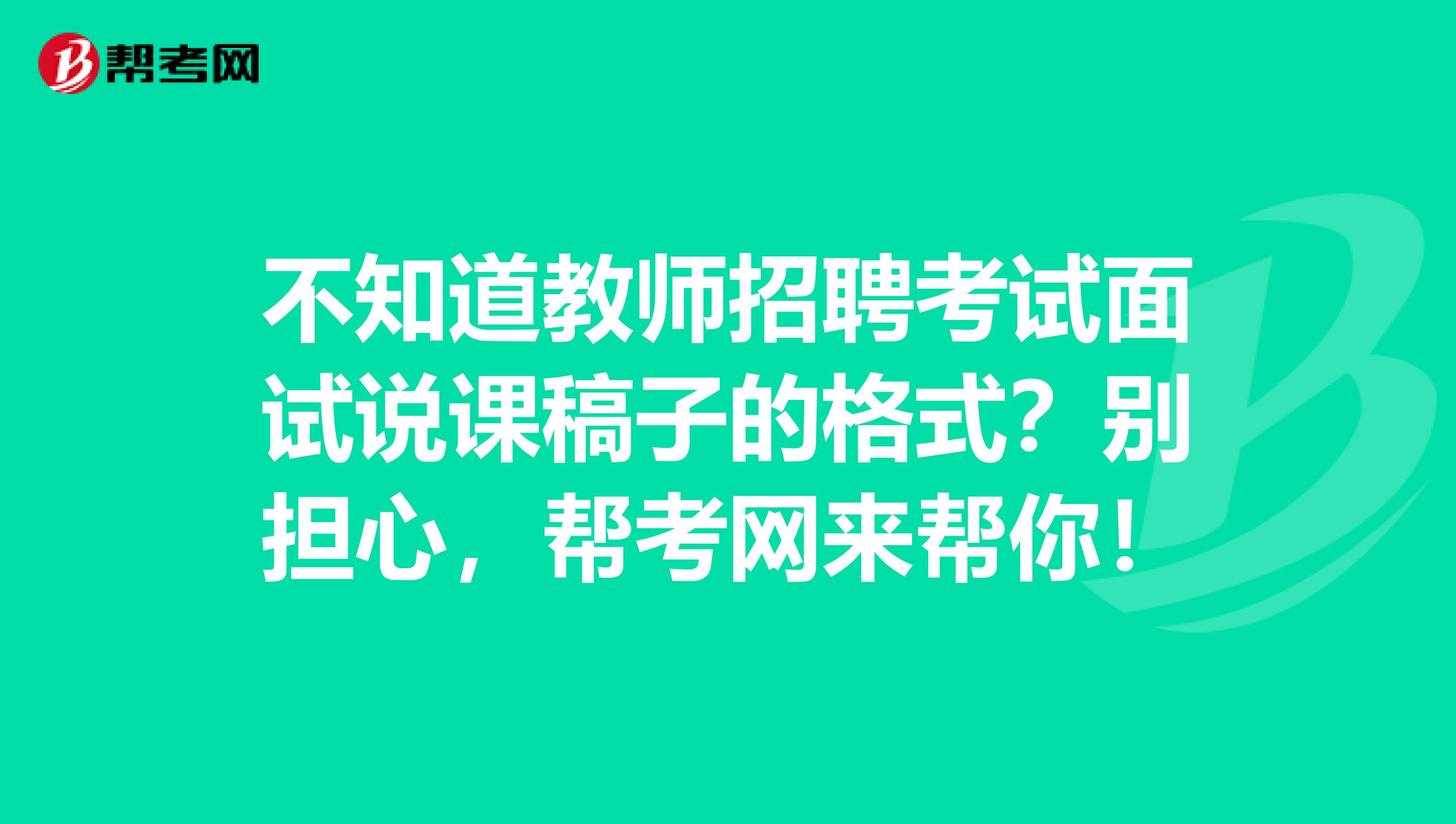 不知道教师招聘考试面试说课稿子的格式？别担心，帮考网来帮你！