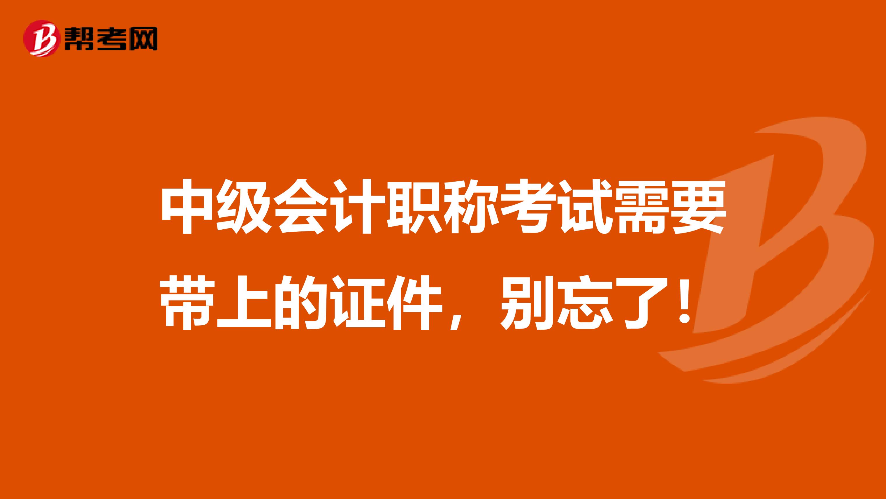中级会计职称考试需要带上的证件，别忘了！
