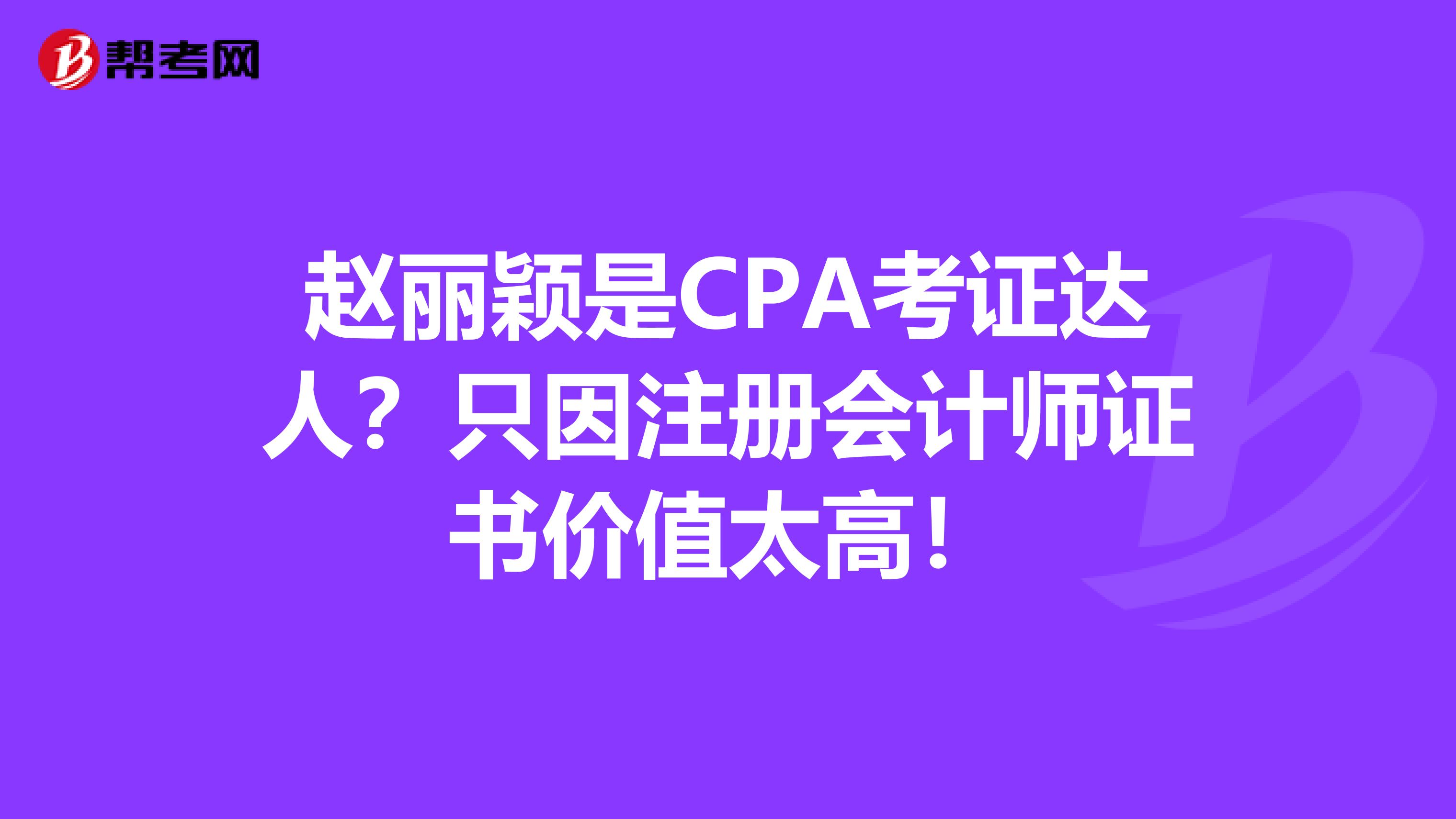 赵丽颖是CPA考证达人？只因注册会计师证书价值太高！