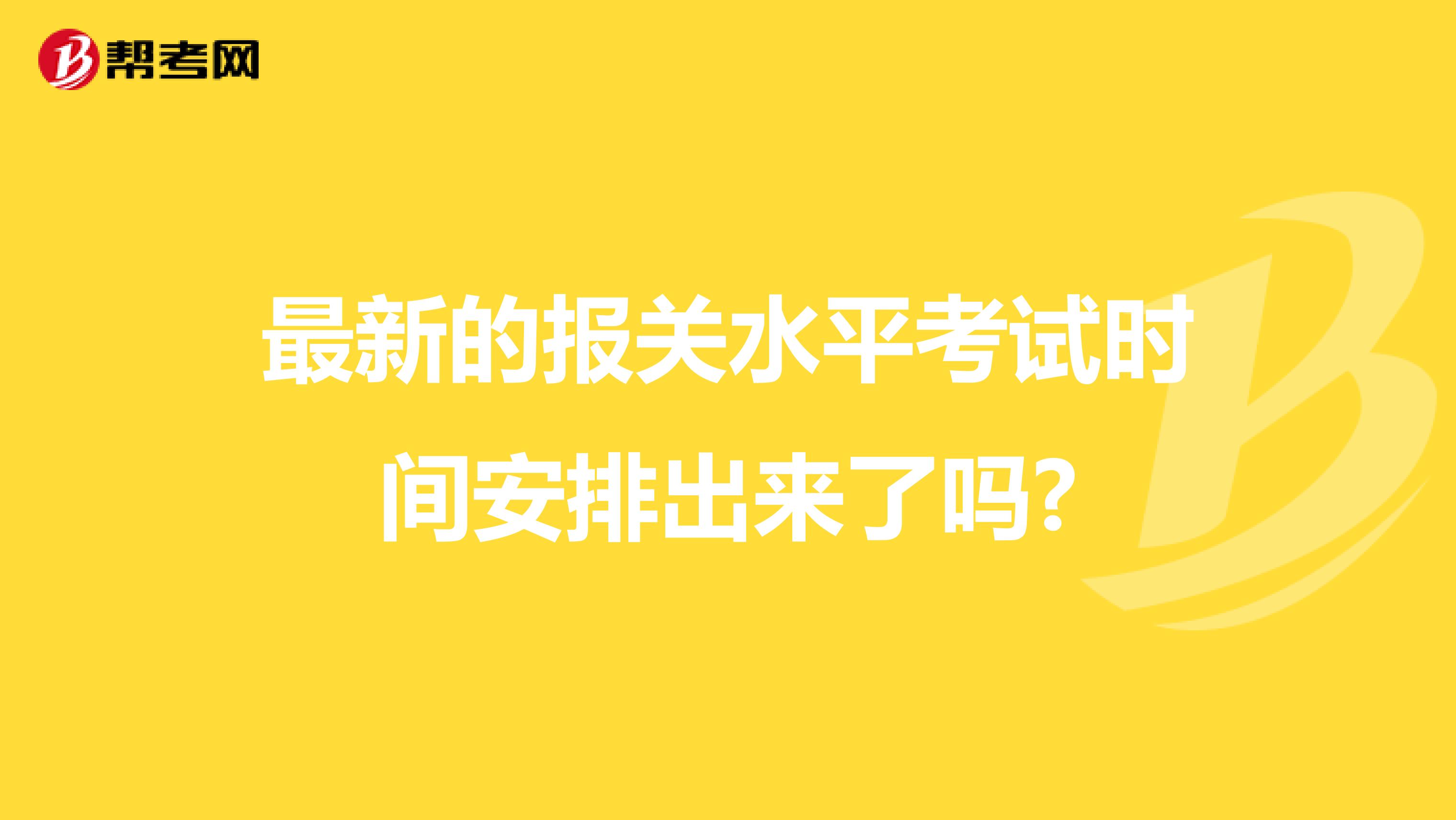 最新的报关水平考试时间安排出来了吗?