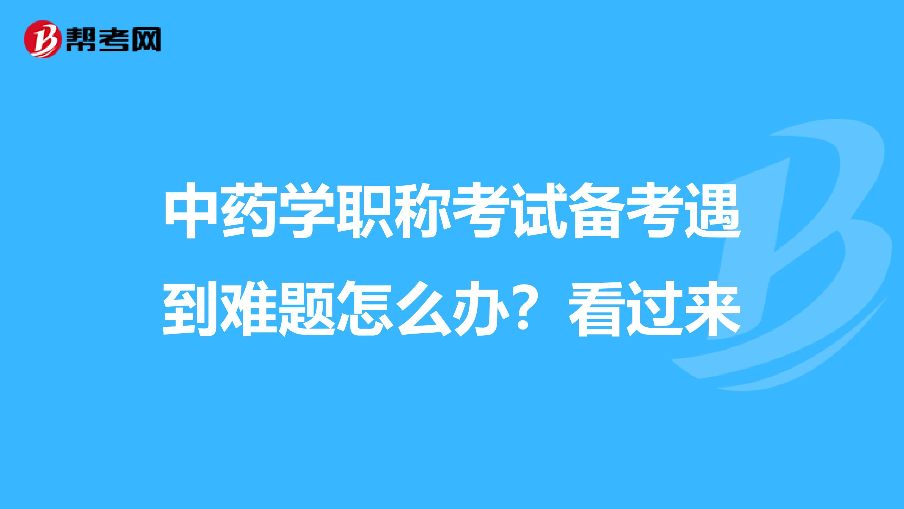 中藥學職稱考試備考遇到難題怎么辦？看過來