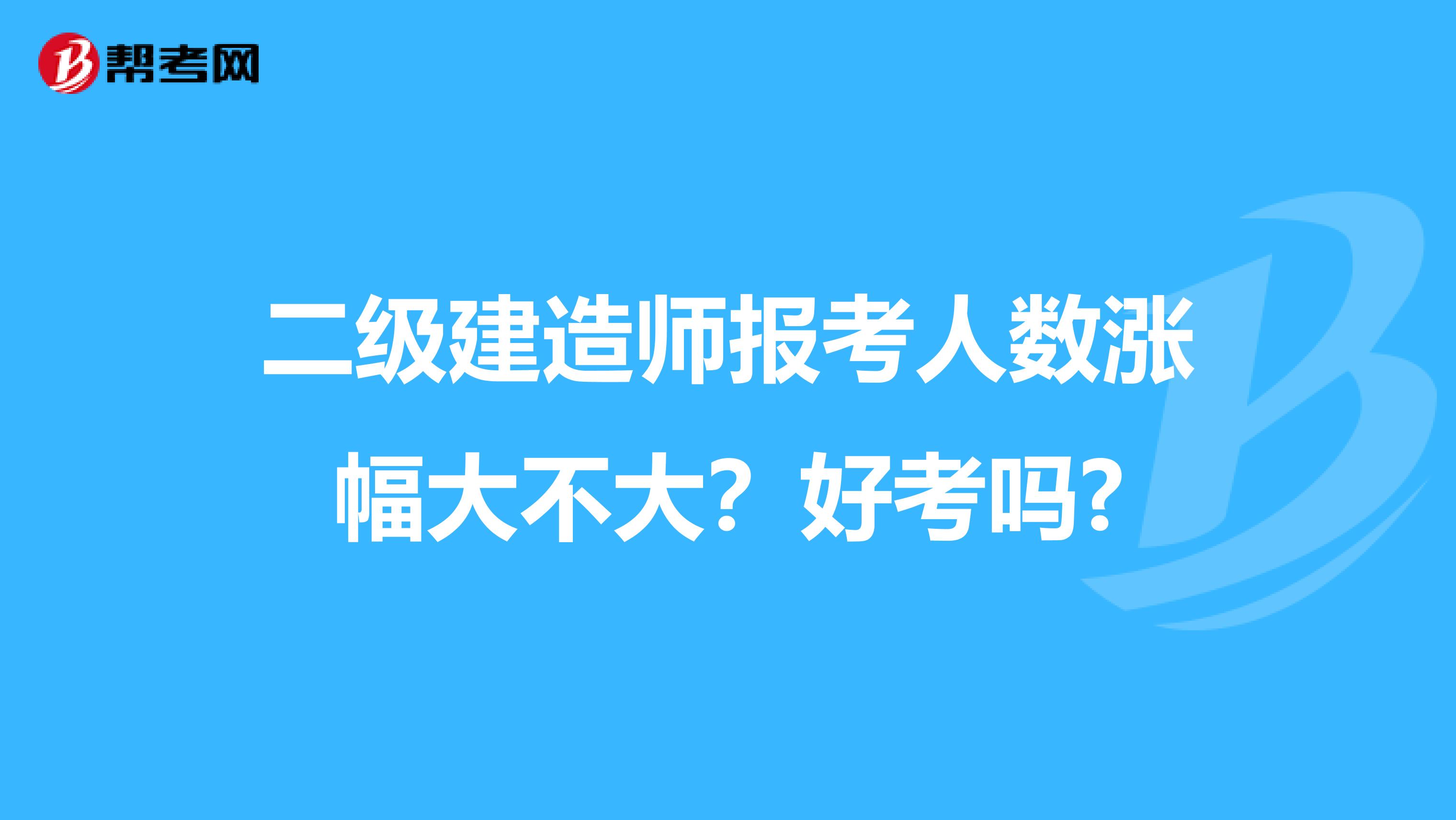 二级建造师报考人数涨幅大不大？好考吗?