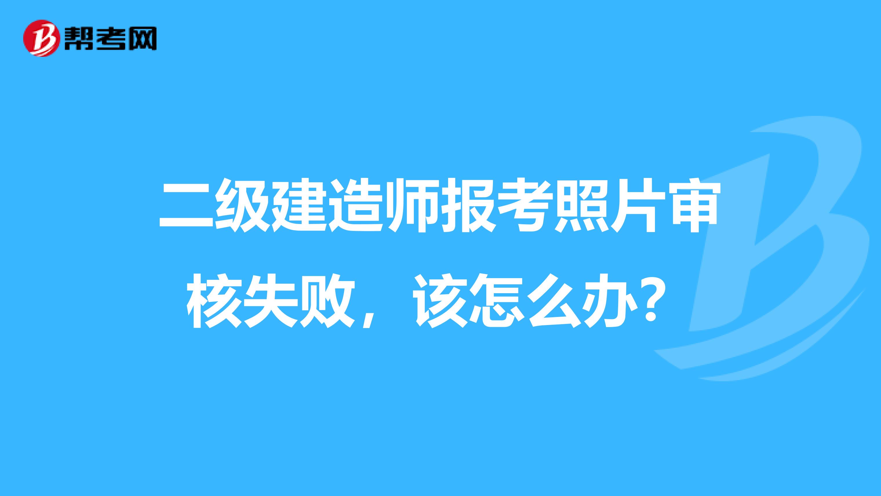 二級建造師報考照片審核失敗，該怎么辦？