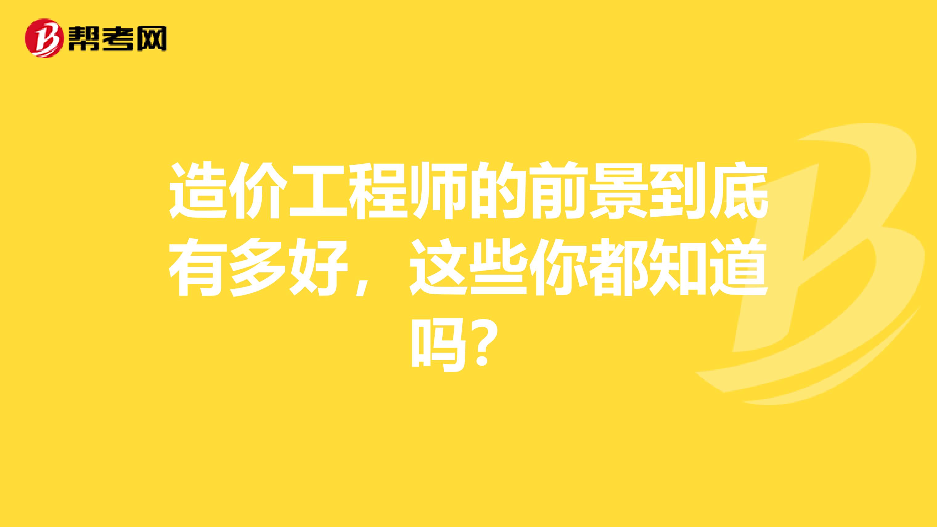 造价工程师的前景到底有多好，这些你都知道吗？