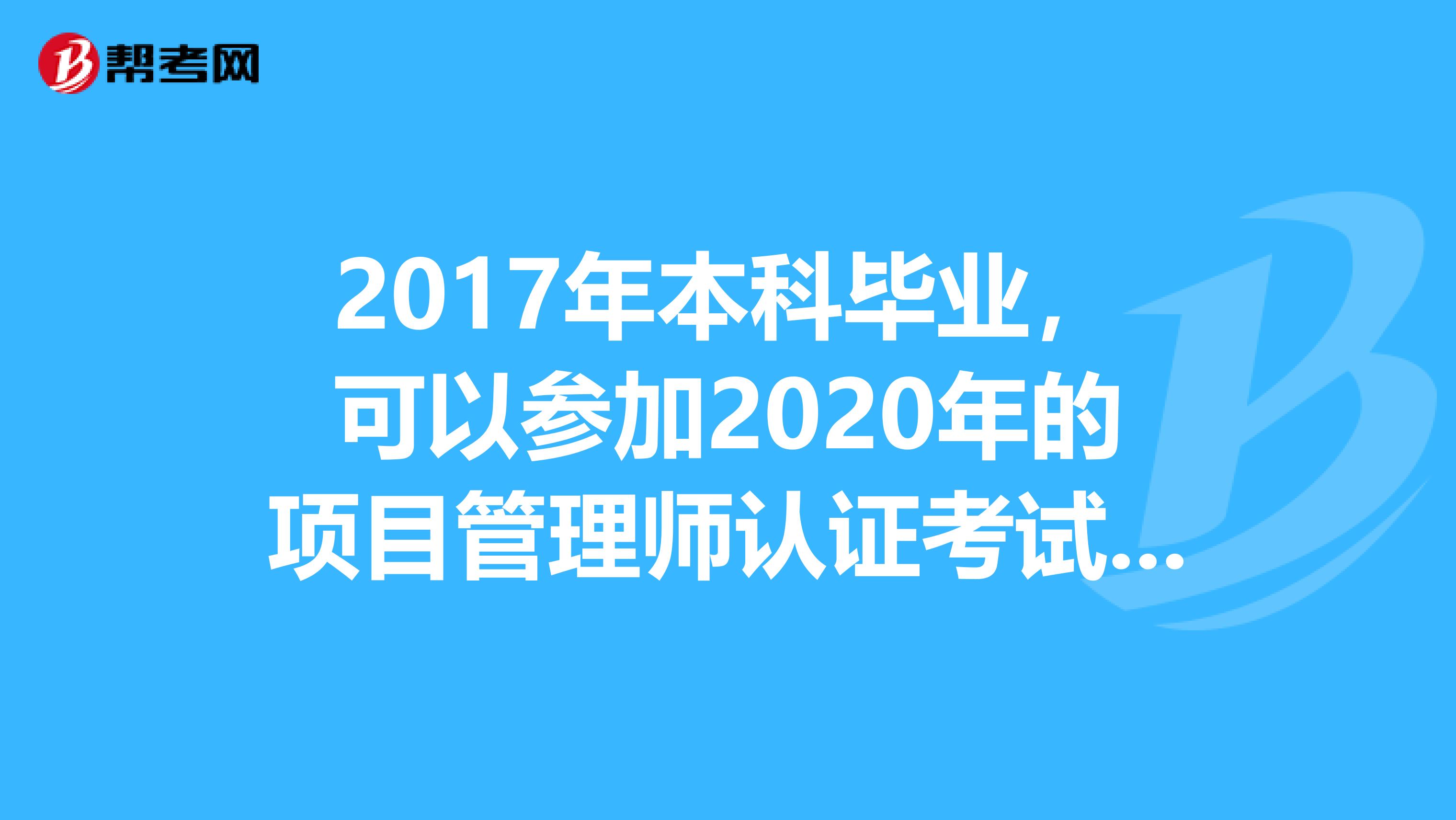 2017年本科毕业,可以参加2020年的项目管理师认证考试吗?