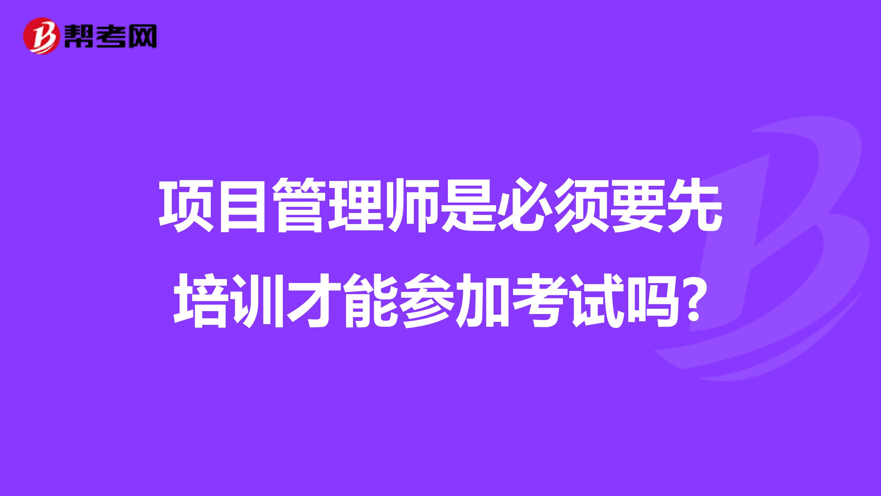 项目管理师是必须要先培训才能参加考试吗?