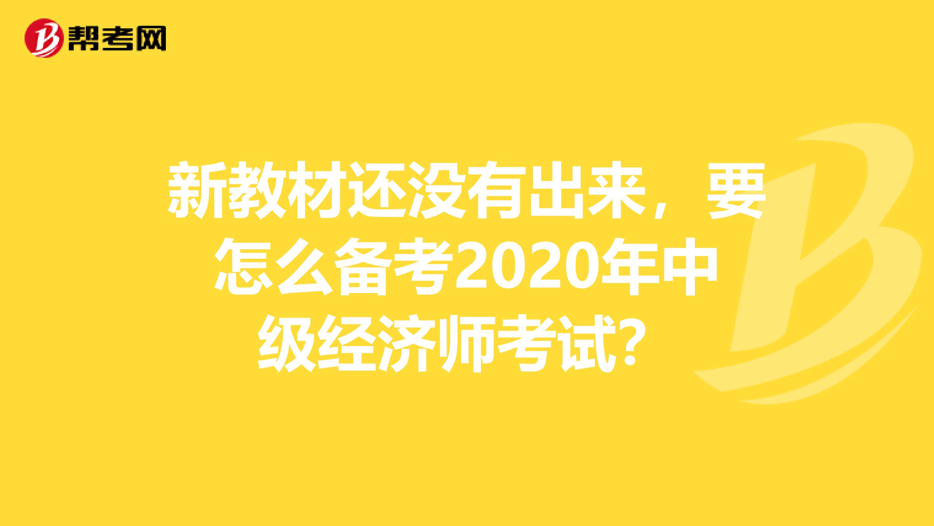 新教材还没有出来，要怎么备考2020年中级经济师考试？