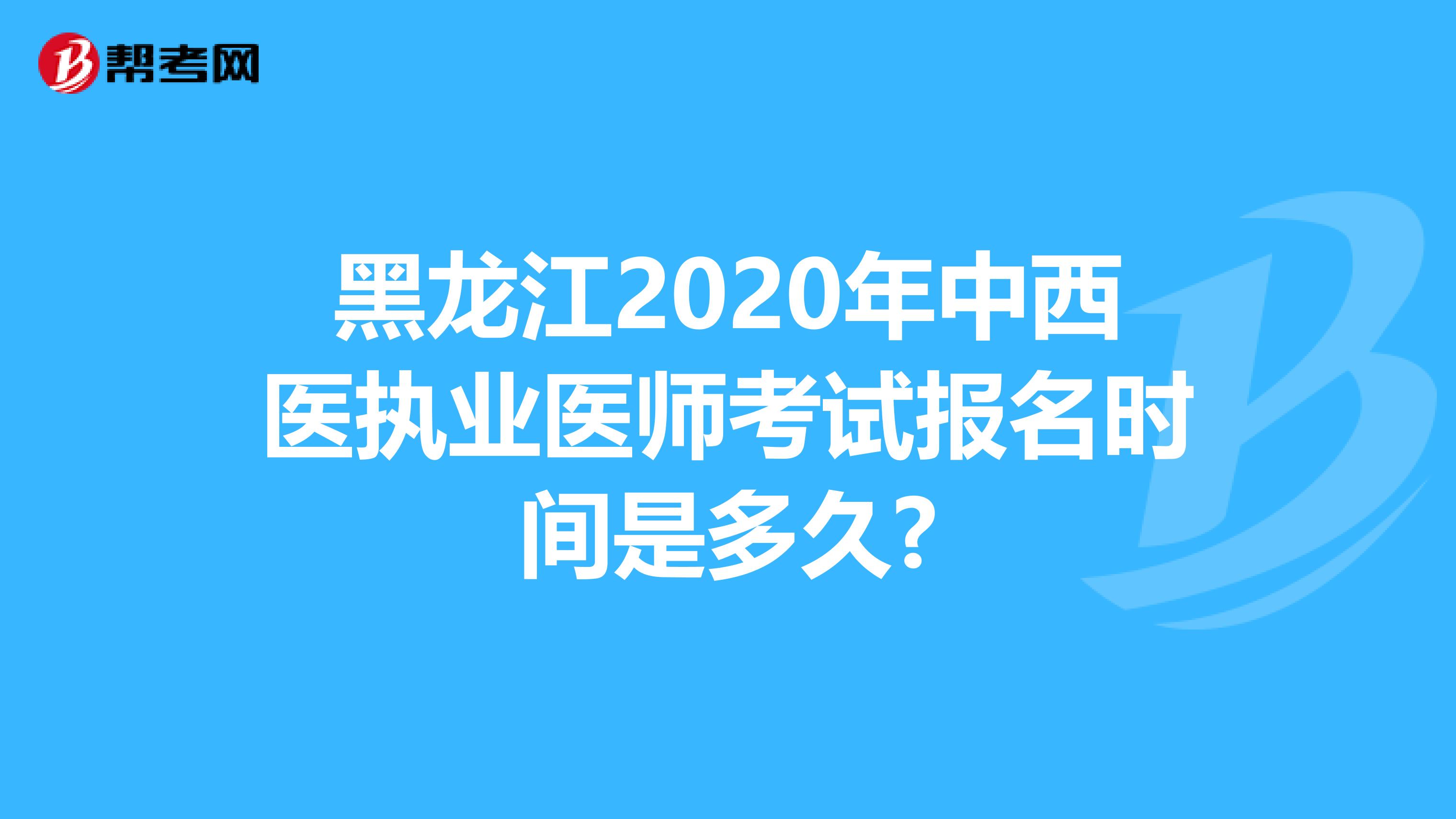 黑龙江2020年中西医执业医师考试报名时间是多久?