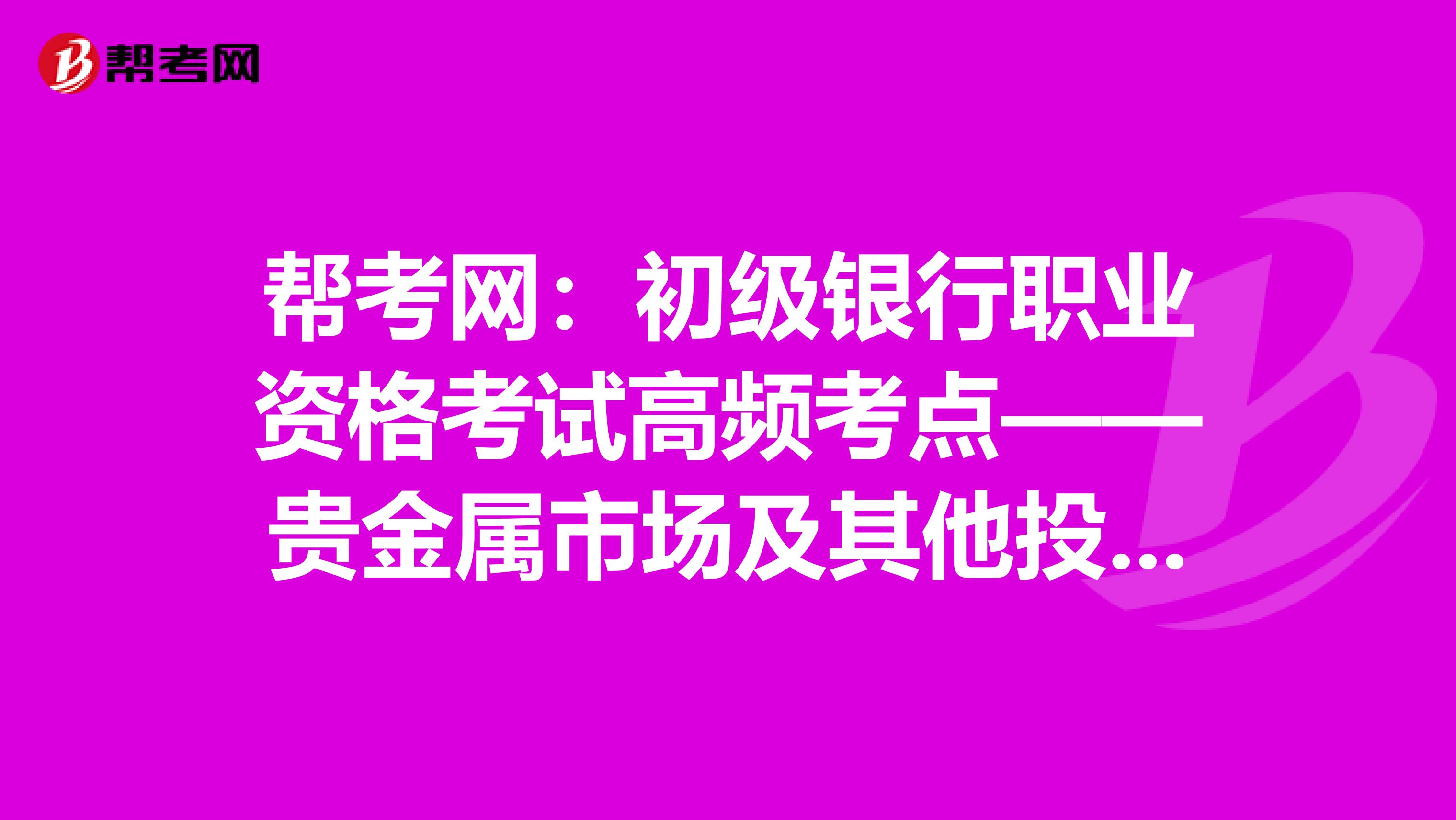 帮考网：初级银行职业资格考试高频考点——贵金属市场及其他投资市场