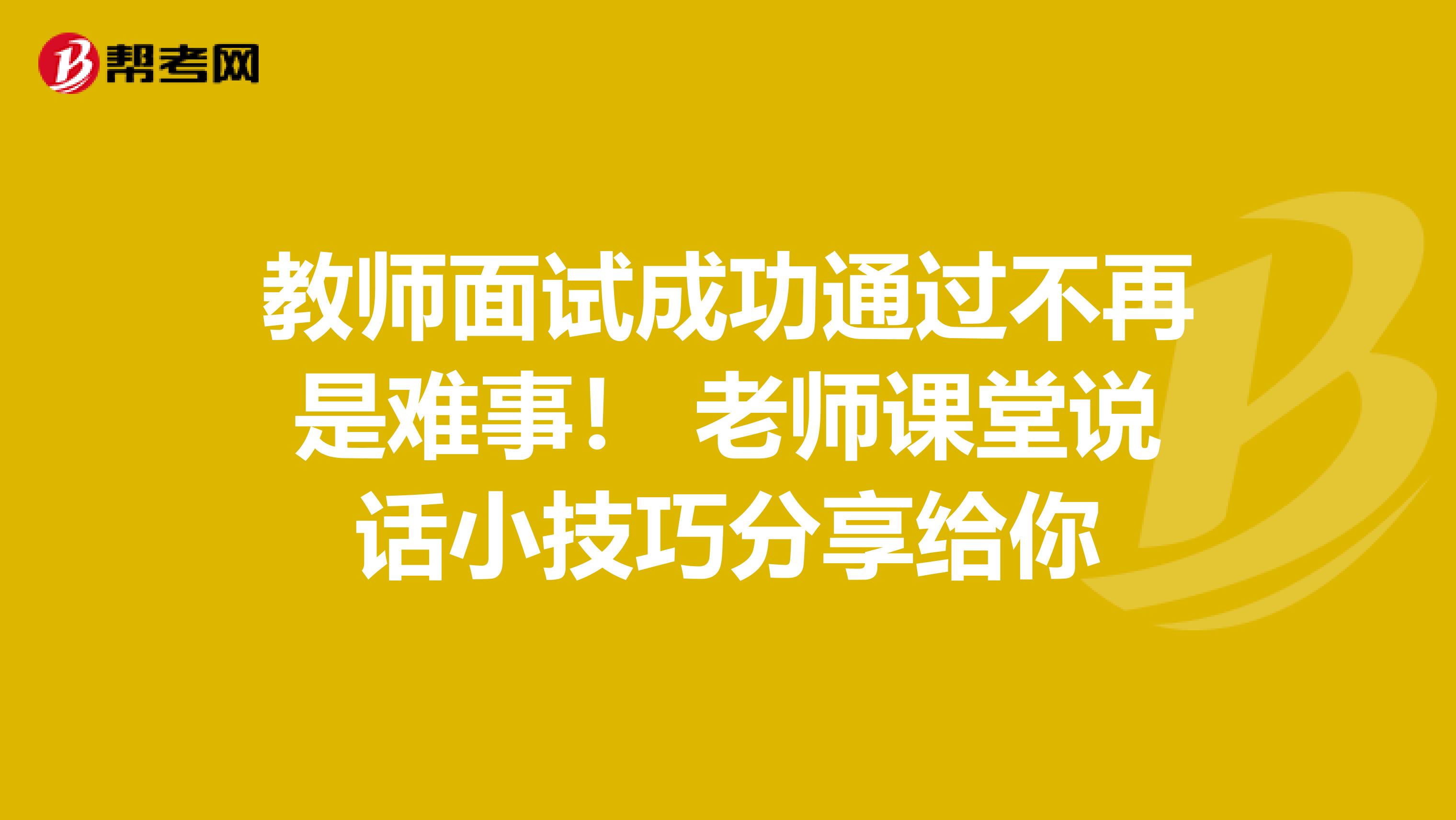 教师面试成功通过不再是难事！ 老师课堂说话小技巧分享给你