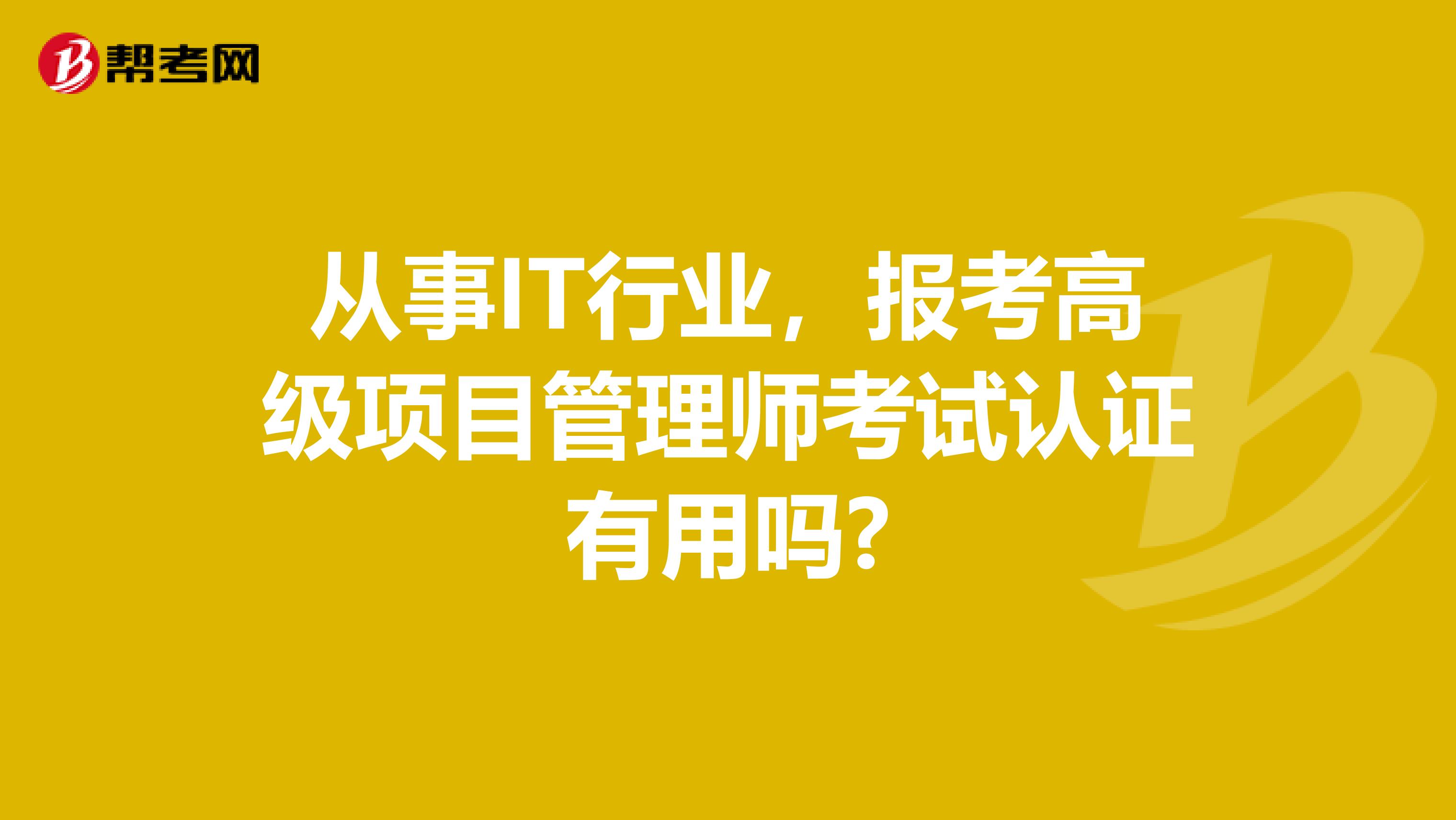 从事IT行业，报考高级项目管理师考试认证有用吗?