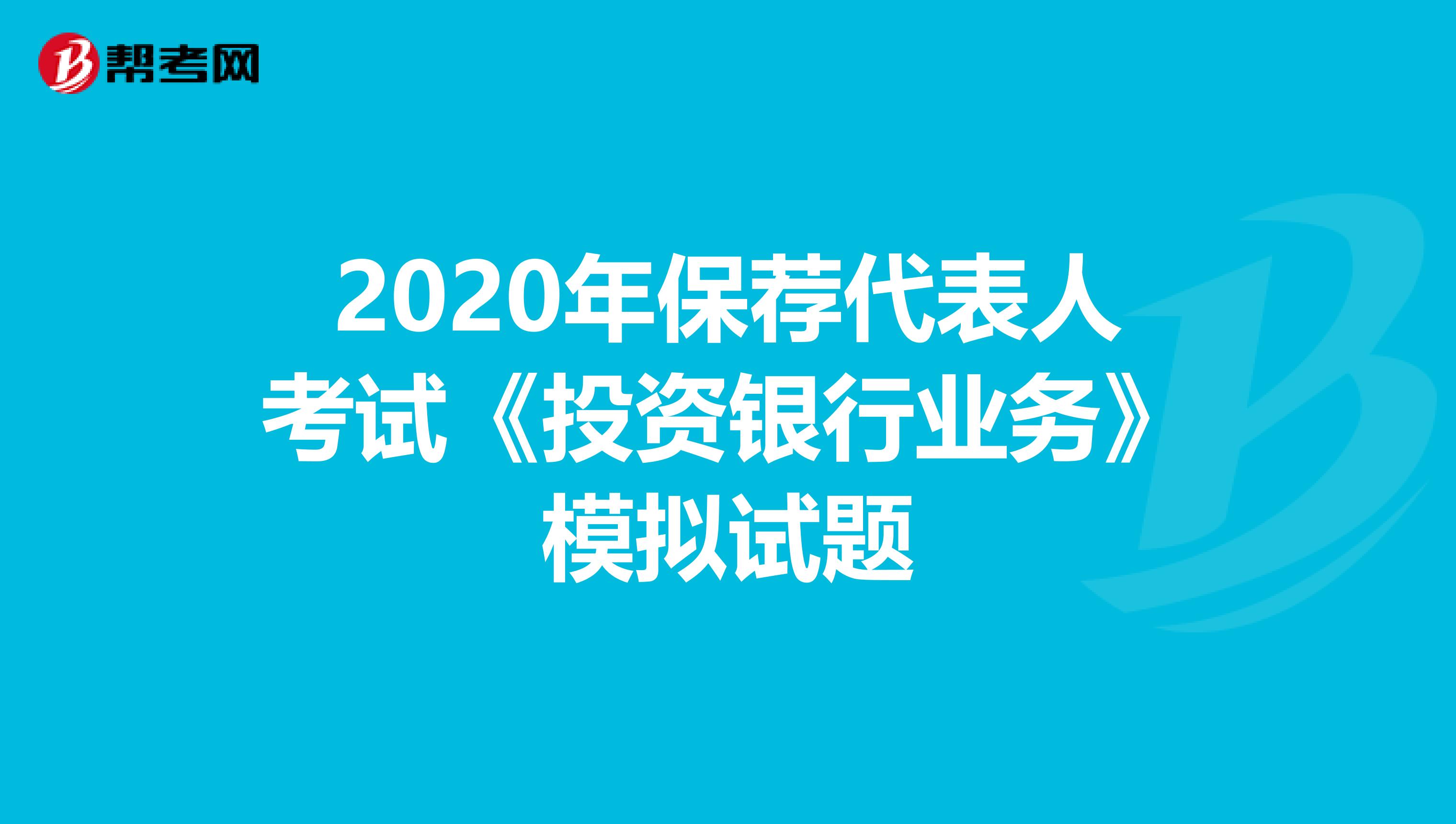 2020年保荐代表人考试《投资银行业务》模拟试题