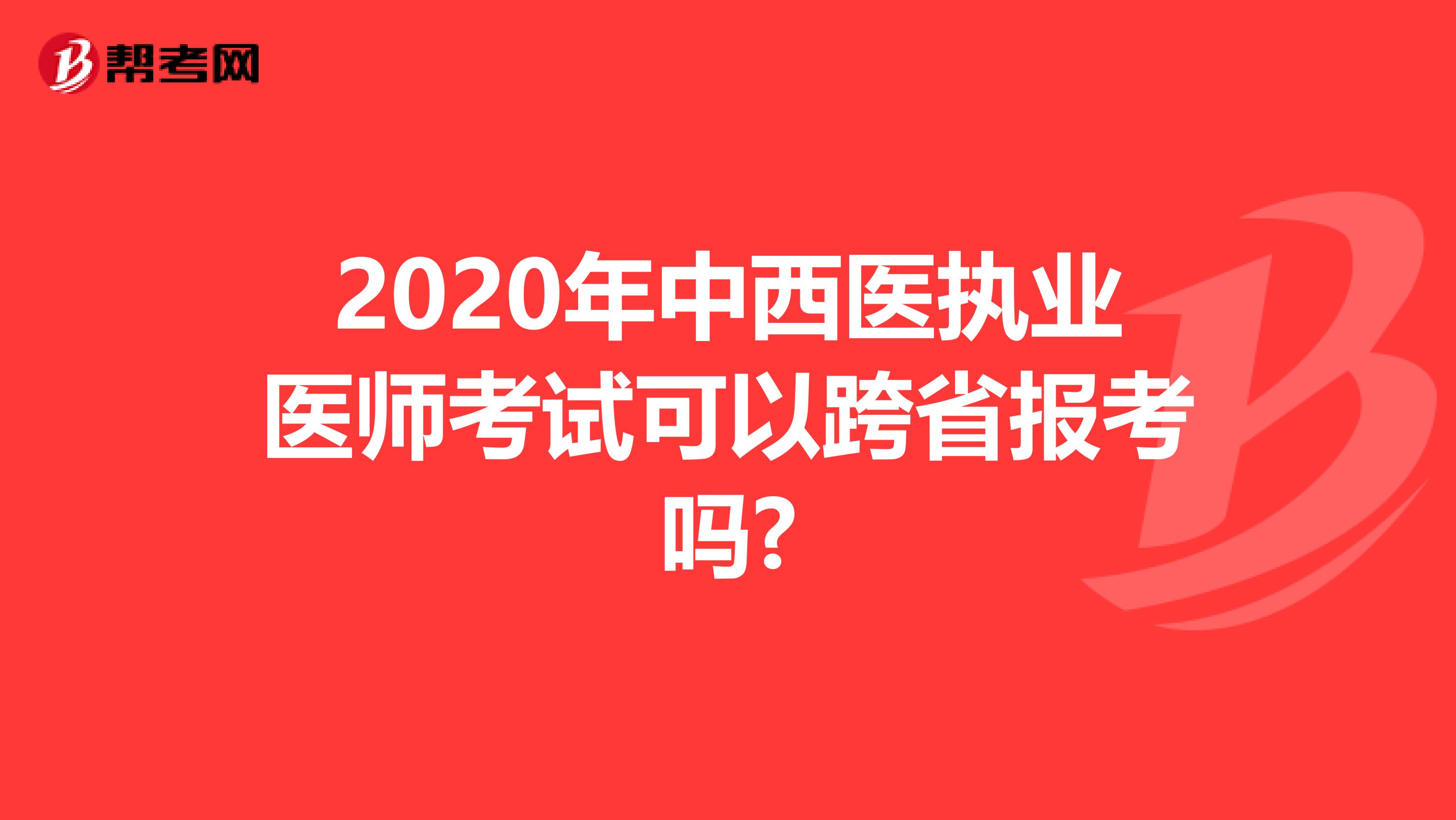 2020年中西医执业医师考试可以跨省报考吗?