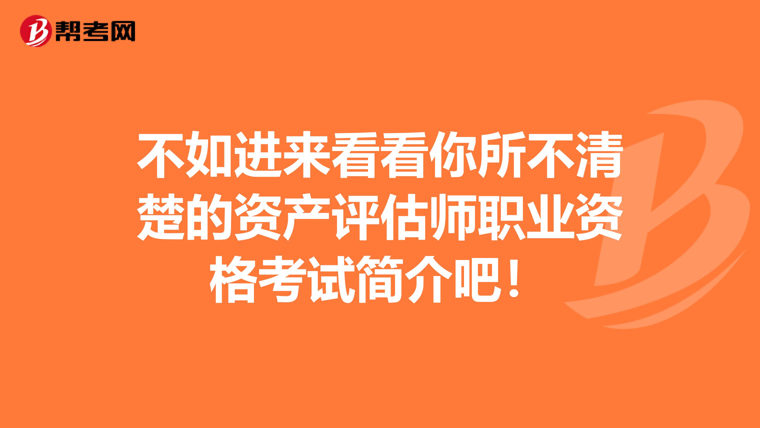 不如进来看看你所不清楚的资产评估师职业资格考试简介吧！